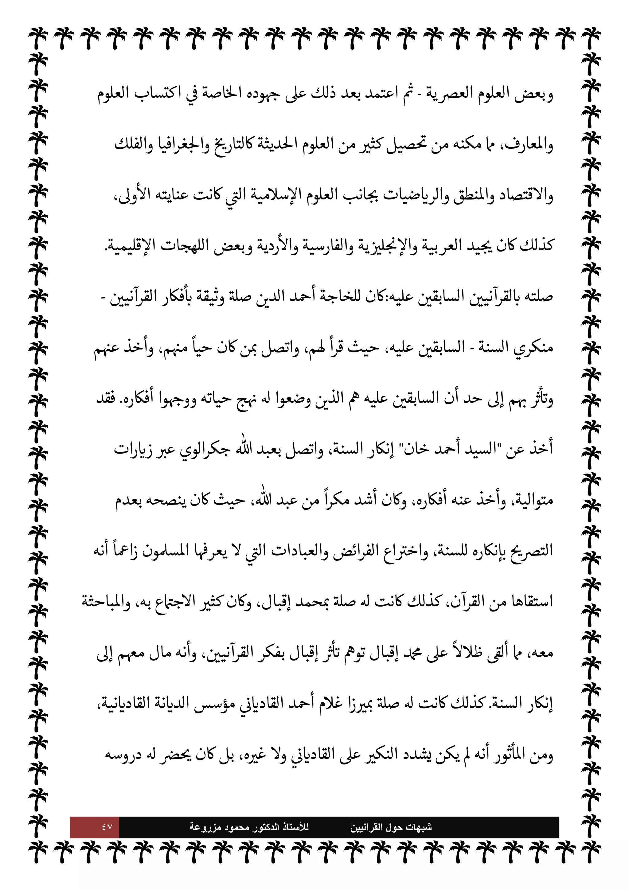 ٤٦ ‫ﺷﺑﻬﺎﺕ‬
‫ﺍﻟﻘﺭﺍﻧﻳﻳﻥ‬ ‫ﺣﻭﻝ‬
‫ﻟﻸ‬
‫ﺳﺗﺎﺫ‬
‫ﻣﺯﺭﻭﻋﺔ‬ ‫ﻣﺣﻣﻭﺩ‬ ‫ﺍﻟﺩﻛﺗﻭﺭ‬
‫[ها؟‬ ‫لسنة‬ N
‘ ‫الكفر‬ ,‫ع‬ ‫تقوم‬ 

I
z‫ال‬ ‫فŠر‬
—
M‫ا‬ ‫هذه‬ ‫اعتناقه‬
.
(١)
‫عن‬
ً
0‫نق‬
:
‫القرآنيون‬
:
٣١
،
٣٢
.
‫م‬0‫س‬‰
M‫ا‬ ‫عن‬ ‫وفسوقه‬ ‫بكفره‬ ‫أفتوا‬ ‫أن‬ M‫إ‬ ‫الع›اء‬ ‫من‬ ‫ن‬u ‫ا‬

¼
.
‫من‬ ‫ة‬ `
GŠ‫ال‬ ‫ة‬J̀‫الك‬ ‫بذلك‬ I
z‫أف‬
u ‫قطارها‬
—
N
‘ ‫ا’ند‬ ‫ع›اء‬
‫فة‬
.
IT N^‫ا‬ ‫قامت‬ C̀

‫السنة‬ ‫إشاعة‬

‫التوقيعات‬ ‫ات‬ `
}‫ع‬ `
}‫بن‬ ‫ا‬±‫نف‬
‫أن‬ ‫يعلنون‬  

‫الذ‬ ‫ا’ند‬ 


– 

J‫اشاه‬  

‫الد‬ ‫لع›اء‬

‫الوي‬‫ر‬‫جك‬  ‫عبد‬

‫مقطوع‬ ،  

‫لد‬ N
‘ ‫فر‬u
 
›‫اس‬ ‫اعة‬ N
 ‫عن‬ ‫خارج‬ ،‫م‬0‫س‬‰
M N
‘ IT‫الص‬
.
‫بسنة‬ ‫الكفر‬ ‫من‬ ‫لته‬0‫ض‬ ,‫ع‬ ‫ظل‬ ‫الرجل‬ ‫لكن‬
 ‫رسول‬
-
A‫وس‬ ‫عليه‬  ,‫ص‬
-
‫أخذه‬ I
z‫ح‬ ،‫ا‬ N
b ‫العمل‬ ‫وعدم‬ ‫نبذها‬ .‫إ‬ ‫والدعوة‬
'‫ورسو‬  ‫حرب‬ 


– ‫قضاه‬ ‫طويل‬ ‫ر‬ª ‫بعد‬ ،‫وألف‬ ‫وتسعمائة‬ ‫ة‬ `
}‫ع‬ ‫أربع‬ ‫سنة‬ ‫اوت‬
‫يستحق‬ ‫ما‬  ‫من‬ ‫عليه‬ ‫م‬0‫س‬‰
M‫وا‬
ً
‫لثا‬ `
‘
:


‫اه‬ N
G‫إ‬   N
  ‫ميان‬ ‫خاجة‬  N
  

‫الد‬ ‫أد‬ ‫اجة‬%‫ا‬ ‫و‬ 

b ِ ِ
}
ْ
‫ت‬ ِ‫ر‬ ْ‫م‬
َ—
M‫ا‬  

 ِ
ّ
‫الد‬ ‫أد‬
‫ت}ي‬ ‫مر‬
—
M‫ا‬
.
.‫إ‬ ‫نسبة‬
‫مدينة‬

}‫أمرت‬

‫وألف‬ ‫ائة‬ ‡‫ا‬ `‡‫و‬  
‫وست‬ ‫إحدى‬ ‫سنة‬ ‫ا‬ N
b ‫لد‬‫و‬ 

I
z‫ال‬
‫ه‬ò N
‘ ‫ه‬Ö‫و‬ ' ‫ودعا‬ ‫الطفل‬ ‫أس‬‫ر‬ ‫الشيخ‬ ‫سح‬

¼ ‫شيخه‬ .‫إ‬ ‫والده‬ T ‫دته‬M‫و‬ ‫وبعد‬ ،‫د‬0‫ل›ي‬
‫هذا‬
.
 
‫اشتغل‬ ‫بعض‬ ‫عند‬ ‫الدينية‬ ‫العلوم‬ C̀ ،‫يد‬ N^‫ا‬ ‫لقرآن‬ N
‘ ‫تعليمه‬  

‫الد‬ ‫أد‬ ‫بدأ‬ ‫وقد‬
 

 `
}‫اب‬ ‫درسة‬ N‡ ‫التحق‬ C̀ ،‫بذلك‬
-
 

Ý‫ان‬
-
‫اقدس‬ ‫النصارى‬ ‫كتاب‬ ‫هناك‬ ‫فدرس‬
 