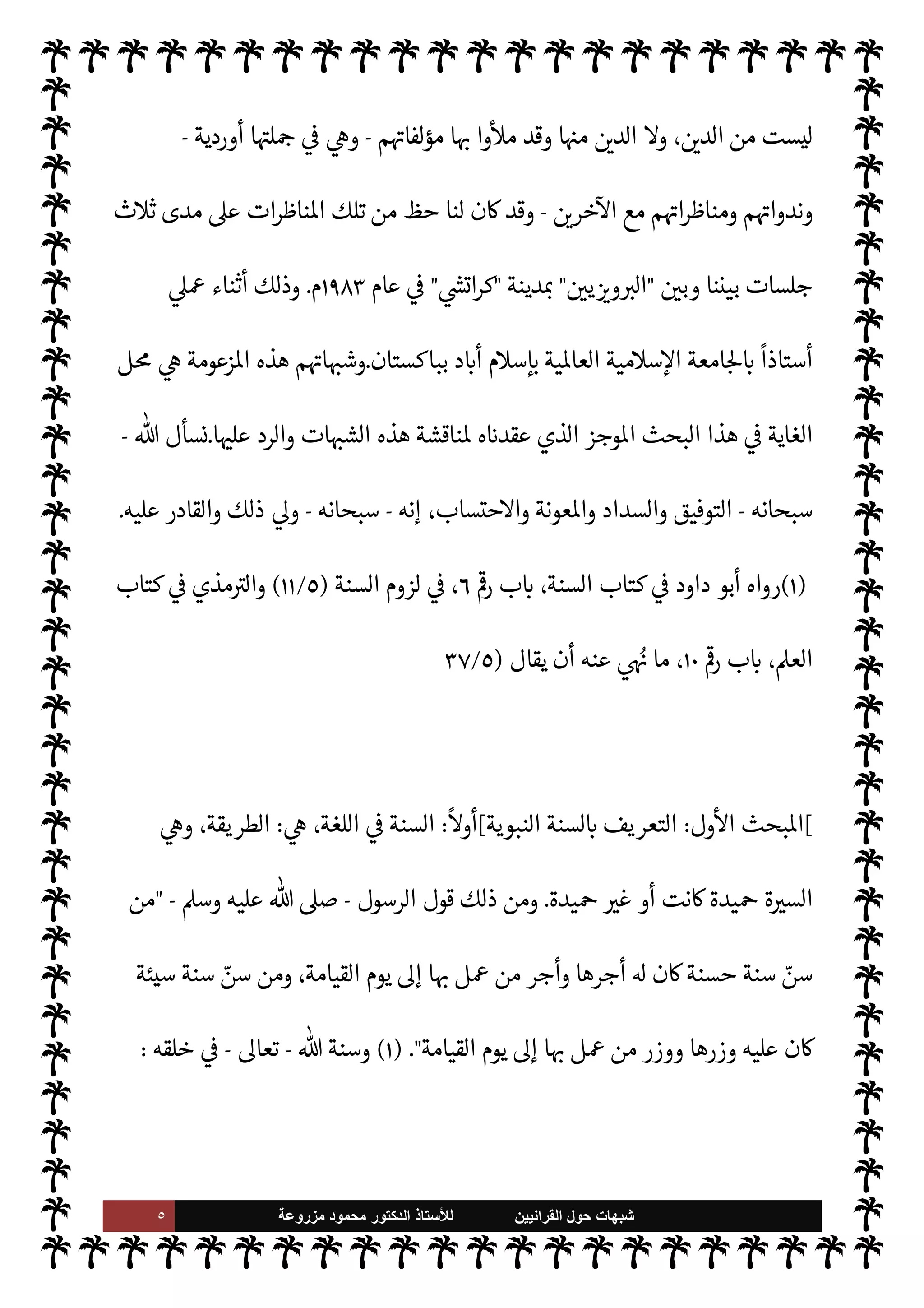 ٤ ‫ﺷﺑﻬﺎﺕ‬
‫ﺍﻟﻘﺭﺍﻧﻳﻳﻥ‬ ‫ﺣﻭﻝ‬
‫ﻟﻸ‬
‫ﺳﺗﺎﺫ‬
‫ﻣﺯﺭﻭﻋﺔ‬ ‫ﻣﺣﻣﻭﺩ‬ ‫ﺍﻟﺩﻛﺗﻭﺭ‬
‫ال‬ I
G
.
‫م‬±‫أنف‬ ‫يسموا‬ ‫أن‬ ‫بون‬ 

x ‫م‬

¡ ،‫يد‬N^‫ا‬ ‫القرآن‬ .‫إ‬ ‫بون‬ َ
‫س‬
ْ
‫ن‬ُ‫ي‬ ‫م‬ 
b‫أ‬ ‫ء‬M‫هؤ‬ ‫أمر‬ ‫ب‬ N
²‫وأ‬

‫القرآنيون‬

‫ا‬‫ر‬‫وزو‬
ً
‫ظ›ا‬ ‫يد‬N^‫ا‬  ‫كتاب‬ ‫القرآن‬ .‫إ‬ ‫نسبة‬
.
 ‫بكتاب‬ ‫مون‬ I
J‫مل‬ ‫م‬ 
b
—
N
‘ ‫للناس‬
ً
‫اما‬ 

b‫إ‬ ‫النسبة‬ ‫هذه‬ ‫اختاروا‬ ‫وقد‬
‫القرآن‬
.
‫جانب‬ ‫من‬ ‫هذا‬
 
›‫اس‬ ‫من‬ š 

J‫غ‬ ‫أن‬ .‫إ‬ 


¶‫خ‬ ‫طرف‬ ‫من‬ ‫ون‬ 

J‫يش‬ ‫آخر‬ ‫جانب‬ ‫ومن‬
 ‫رسول‬ ‫بسنة‬ ‫يؤمنون‬  

‫الذ‬
–
A‫وس‬ ‫عليه‬  ,‫ص‬
-
‫م‬ 
b‫وأ‬ ،  
‫قرآني‬ ‫ليسوا‬ ‫ا‬ N
b ‫ويعملون‬
،‫القرآن‬ ‫كوا‬ I
G‫و‬ ‫لسنة‬ N
‘ ‫اشتغلوا‬
-
ً
‫وأيضا‬
-
‫سبل‬ ‫ويقطعوا‬ ،‫اؤاخذة‬ ‫م‬±‫أنف‬ ‫نبوا‬ N 

x I
z‫ح‬


O‫عل‬ ‫اض‬ I
J‫ع‬M‫ا‬
‫القرآن‬ .‫إ‬ ‫تنتسب‬ ‫ا‬ 
b‫أ‬ ‫أعلنت‬ ‫طائفة‬ ,‫ع‬ ‫ض‬ I
J‫يع‬ ‫الذي‬ ‫ذا‬ ‫من‬ ‫نه‬
—
M ،‫م‬
‫به؟‬ ‫وتتمسك‬
.
،
ُ
J̀
ُ
‫ك‬ ‫م‬0‫س‬‰M‫ا‬ ‫فأعداء‬ ،‫الطائفة‬ ‫هذه‬ ‫مثل‬ ‫وجود‬ ‫استغرب‬ ‫من‬ ‫ليس‬‫و‬
 ‫رسول‬ ‫م‬ 
O‫ع‬ N
J‫أخ‬ ‫وقد‬ ،‫جيل‬ ‫بعد‬
ً
0‫جي‬ ‫القرون‬ ‫م‬ N
b ‫مضت‬ ‫السنة‬ ‫ومنكرو‬
-
 ,‫ص‬
A‫وس‬ ‫عليه‬
-
‫رسول‬ ‫أن‬ ‫يكرب‬ ‫معد‬  N
 ‫اقدام‬ ‫فعن‬

-
A‫وس‬ ‫عليه‬  ,‫ص‬
-
‫قال‬

M‫أ‬
‫يقول‬ ‫أريكته‬ ,‫ع‬ ‫شبعان‬ ‫رجل‬ ‫يوشك‬ M‫أ‬ ،‫معه‬ T‫ومث‬ ‫القرآن‬ ‫أوتيت‬ 


¢‫إ‬
:
‫ذا‬ N
b »‫علي‬
‫ما‬ ‫وإن‬ M‫أ‬ ‫رموه‬

K ‫ام‬‫ر‬‫ح‬ ‫من‬ ‫فيه‬ I
C‫وجد‬ ‫وما‬ ،‫فأحلوه‬ ‫ل‬0‫ح‬ ‫من‬ ‫فيه‬ I
C‫وجد‬ ‫ا‬

¼ ،‫القرآن‬
 ‫حرم‬ ‫ما‬ ‫مثل‬  ‫رسول‬ ‫حرم‬
) 
١
)
‫الش‬ ‫تلك‬ 

¾ ‫ء‬M‫هؤ‬ ‫من‬ ‫الغريب‬ ‫لكن‬


I
z‫ال‬ ‫ات‬ N
O
 ‫رسول‬ ‫سنة‬ ‫ضد‬ ‫روها‬ `
‘‫أ‬
-
A‫وس‬ ‫عليه‬  ,‫ص‬
-
‫السنة‬ ‫أن‬ ,‫ع‬ I'‫أد‬ ‫ا‬ 
b‫أ‬ ‫ون‬ª 

G 

I
z‫وال‬
 