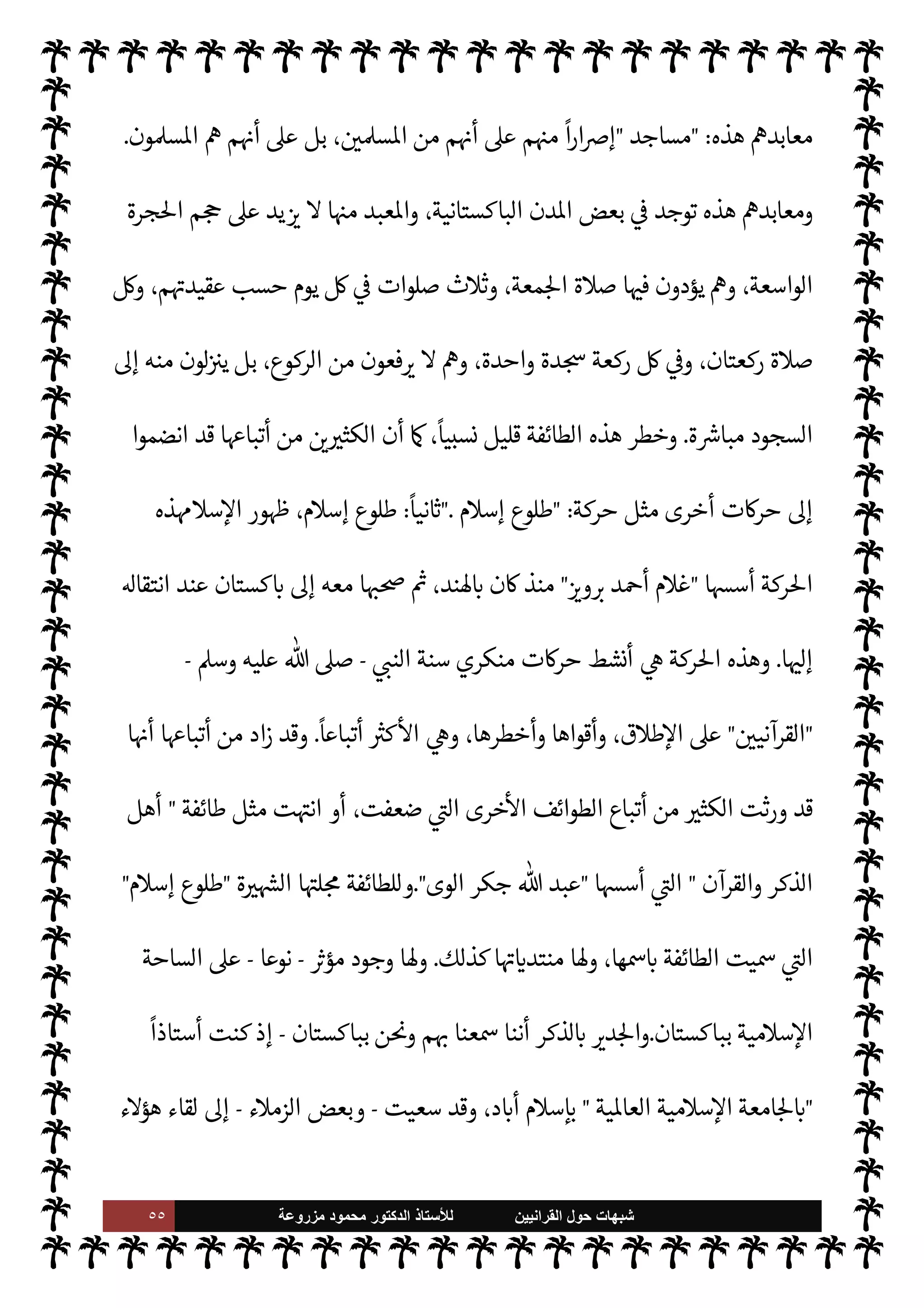 ٥٤ ‫ﺷﺑﻬﺎﺕ‬
‫ﺍﻟﻘﺭﺍﻧﻳﻳﻥ‬ ‫ﺣﻭﻝ‬
‫ﻟﻸ‬
‫ﺳﺗﺎﺫ‬
‫ﻣﺯﺭﻭﻋﺔ‬ ‫ﻣﺣﻣﻭﺩ‬ ‫ﺍﻟﺩﻛﺗﻭﺭ‬
[

‫ا‬%‫ا‬ ‫الوقت‬ 


–  
‫القرآني‬ ‫طوائف‬
[
ً
M‫أو‬
:
‫اس›ة‬ ‫مة‬
—
M‫ا‬ ‫والقرآن‬ ‫الذكر‬ ‫أهل‬ A‫مس‬ ‫أمت‬
‫والقرآن‬ ‫الذكر‬ ‫أهل‬
]...



–  
‫القرآني‬ ‫طوائف‬

‫ا‬%‫ا‬ ‫الوقت‬
[
‫اء‬ª‫ز‬ ‫ر‬ `
‫أ‬ ‫سبق‬ 

£‫ف‬ ‫بينا‬
 
‫القرآني‬
-
‫اطهرة‬ ‫النبوية‬ ‫السنة‬ ‫منكري‬
-
‫هيئة‬ ,‫ع‬ ‫م‬ I
b‫دعوا‬ ‫وبقيت‬ ‫ء‬M‫هؤ‬ ‫ذهب‬ ‫وقد‬ ،
‫الدعوات‬ ‫هذه‬ ‫من‬ ‫أساس‬ ,‫ع‬ ‫تكونت‬ ‫وطوائف‬ ‫فرق‬
.
‫فعلها‬ ‫والظروف‬ ‫الزمان‬ ‫فعل‬ ‫وقد‬
،‫بذاك‬ ‫هذا‬ `
G‫فتأ‬ ، $
%‫وانا‬ ‫فŠر‬
—
M‫ا‬ ‫ت‬
I
K0‫ت‬ ‫حيث‬ ،‫ت‬u‫ر‬%‫ا‬ ‫هذه‬ 


–
‫بعض‬ ‫واختلط‬
‫بباكستان‬ ‫مية‬0‫س‬‰M‫ا‬ ‫الساحة‬ ,‫ع‬ ‫تتحرك‬ ‫ال‬ I
G ‫ما‬ ‫طوائف‬ ‫بضعة‬ ‫ذلك‬ ‫من‬ ‫ن‬u‫و‬ ،‫ببعض‬
‫وربية‬
—
M‫ا‬ ‫د‬0‫الب‬ ‫وبعض‬ ،‫وا’ند‬
-
‫ا‬ I
J‫ل‬ N

x‫ا‬ ‫اصة‬ N
x‫و‬
-
‫ت‬u‫ر‬%‫ا‬ ‫هذه‬ ‫صدى‬ ‫ا‬ 

O‫إل‬ ‫يصل‬ 

I
z‫ال‬
‫نسية‬N% N
‘ ‫نس‬ N
I
x ‫ء‬M‫هؤ‬ ‫من‬ 

J‫وكث‬ ،‫العمل‬ ‫أو‬ ‫اسة‬‫ر‬‫للد‬ ‫هناك‬ .‫إ‬ ‫يذهبون‬  

‫الذ‬ N
J‫ع‬
‫هن‬ ‫واستقر‬ ‫يطانية‬ N
J‫ال‬
‫اك‬
.
‫و’ا‬ ،‫الساحة‬ ,‫ع‬ ‫ال‬ I
G ‫ما‬ 

I
z‫ال‬ ‫الطوائف‬ ‫ر‬ `
‫أ‬ .‫إ‬ 

J‫نش‬ ‫وسوف‬
‫ها‬ 

J‫ث‬
— I
‘
:
ً
M‫أو‬
:
‫هذه‬،‫والقرآن‬ ‫الذكر‬ ‫أهل‬ ‫اس›ة‬ ‫مة‬
—
M‫ا‬ ،‫والقرآن‬ ‫الذكر‬ ‫أهل‬ A‫مس‬ ‫أمت‬
‫أتباع‬ 

‫ت‬ ‫الطائفة‬

‫الوى‬ ‫جكر‬  ‫عبد‬

‫ا‬ ‫ت‬
I
x ‫حركته‬ ‫أسس‬ ‫الذي‬
 :
‫مس›ة‬ ‫أمة‬
.
‫فكر‬ ‫ثل‬ I‡ 

I
z‫ال‬ ‫الطائفة‬ ‫وهذه‬

‫الوي‬‫ر‬‫جك‬

‫و‬

‫ا‬
‫ت}ى‬ ‫مر‬
—
M

‫والوهن‬ ‫الضعف‬ ‫أخذها‬
-
‫سبحانه‬  ‫بفضل‬
-
‫نسبيا‬  
‫القليل‬ ‫ا‬ —
b‫أعضا‬ ,‫ع‬
ً
‫ا‬‫ر‬‫ومقصو‬
ً
‫دودا‬ ‫ا‬ú‫نشا‬ 
‫وأ‬
.
‫و’ذه‬
‫الطائفة‬

‫معابد‬

‫ويسمون‬ ،  

‫د‬ ‫ا‬

¡‫يعر‬ M 

I
z‫ال‬ ‫الŠفرة‬ ‫م‬ I
O‫طريق‬ ,‫ع‬ ‫ا‬ 

O‫ف‬ ‫يتعبدون‬
 