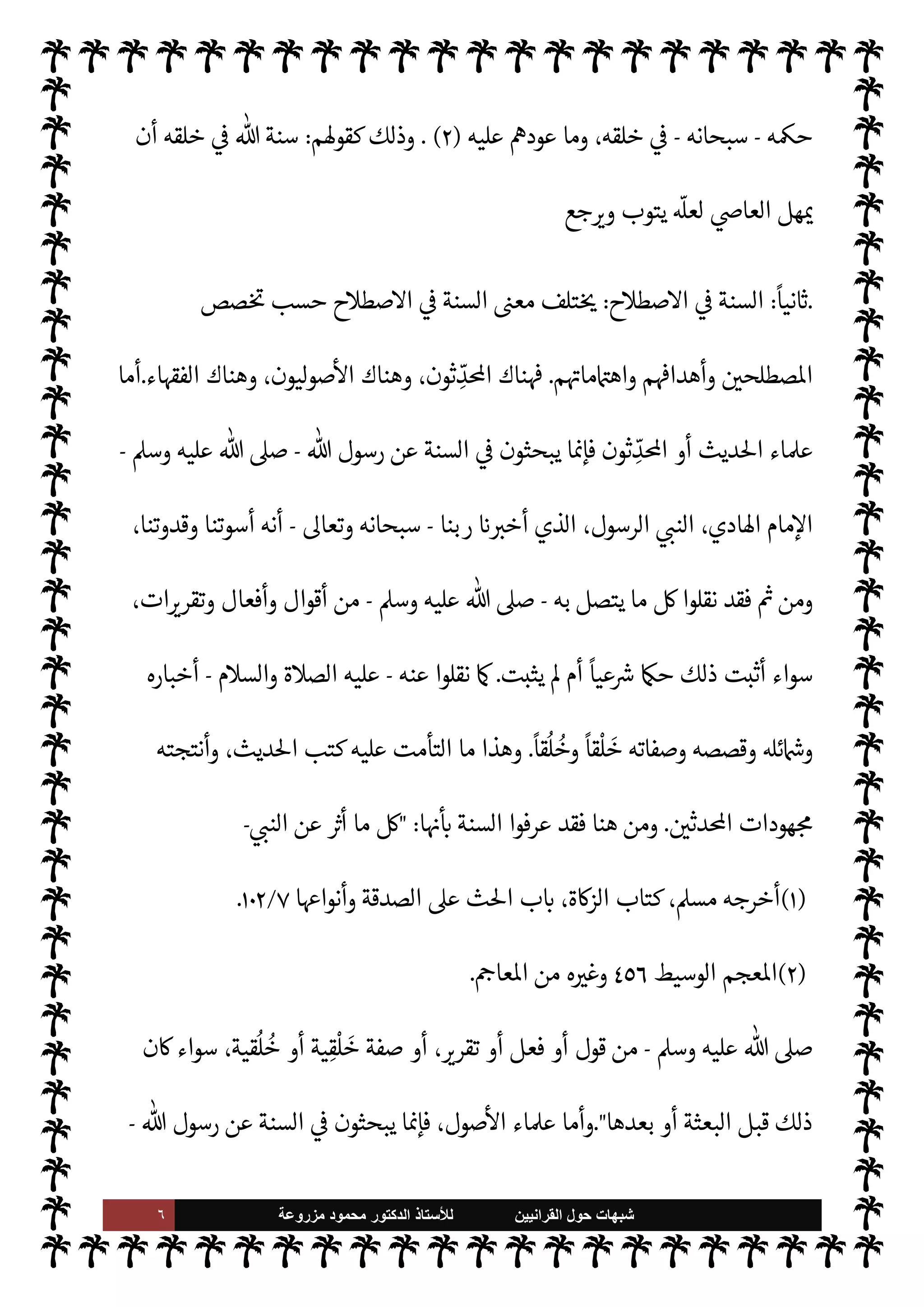 ٥ ‫ﺷﺑﻬﺎﺕ‬
‫ﺍﻟﻘﺭﺍﻧﻳﻳﻥ‬ ‫ﺣﻭﻝ‬
‫ﻟﻸ‬
‫ﺳﺗﺎﺫ‬
‫ﻣﺯﺭﻭﻋﺔ‬ ‫ﻣﺣﻣﻭﺩ‬ ‫ﺍﻟﺩﻛﺗﻭﺭ‬
‫م‬ I
b‫لفا‬‫ؤ‬‫م‬ ‫ا‬ N
b ‫وا‬
—
0‫م‬ ‫وقد‬ ‫ا‬ 
O‫م‬  

‫الد‬ M‫و‬ ،  

‫الد‬ ‫من‬ ‫ليست‬
-
‫أوردية‬ ‫ا‬ I
O‫ل‬ N
 


– 

¾‫و‬
-
 

‫خر‬
¿
M‫ا‬ ‫مع‬ ‫م‬ I
b‫ا‬‫ر‬‫ومناظ‬ ‫م‬ I
b‫وندوا‬
-
‫ث‬0‫ث‬ ‫مدى‬ ,‫ع‬ ‫ات‬‫ر‬‫اناظ‬ ‫تلك‬ ‫من‬ ‫حظ‬ ‫لنا‬ ‫ن‬u ‫وقد‬
‫جلسات‬
 
‫وب‬ ‫بيننا‬

 
‫ي‬  

G‫و‬ N
J‫ال‬

‫دينة‬ N‡



Á̀‫ات‬‫ر‬‫ك‬

‫عام‬ 


–
١٩٨٣
‫م‬
.


,ª ‫أثناء‬ ‫وذلك‬
‫بباكستان‬ ‫د‬ N
‘‫أ‬ ‫م‬0‫س‬‰ N
‘ ‫العاية‬ ‫مية‬0‫س‬‰
M‫ا‬ ‫امعة‬N% N
‘
ً
‫أستاذا‬
.
‫ل‬ 

¾ ‫ازعومة‬ ‫هذه‬ ‫م‬ I
b‫ا‬ N
O‫وش‬
‫ا‬ 

O‫عل‬ ‫والرد‬ ‫ات‬ N
O‫الش‬ ‫هذه‬ ‫ناقشة‬ ‫ه‬ 
‘‫عقد‬ ‫الذي‬ ‫اوجز‬ ‫البحث‬ ‫هذا‬ 


– ‫الغاية‬
.
 ‫نسأل‬
-
‫سبحانه‬
-
‫التوفيق‬
‫إنه‬ ،‫حتساب‬M‫وا‬ ‫واعونة‬ ‫والسداد‬
-
‫سبحانه‬
-
‫عليه‬ ‫والقادر‬ ‫ذلك‬ 

.‫و‬
.
(١)
I
Å‫ر‬ ‫ب‬ N
‘ ،‫السنة‬ ‫كتاب‬ 


– ‫داود‬ ‫أبو‬ ‫رواه‬
٦
‫السنة‬ ‫لزوم‬ 


– ،
)
٥
/
١١
(
‫كتاب‬ 


– ‫مذي‬ I
J‫وال‬
I
Å‫ر‬ ‫ب‬ N
‘ ،A‫الع‬
١٠
‫يقال‬ ‫أن‬ ‫عنه‬ 

ُ
É ‫ما‬ ،
)
٥
/
٣٧
[
‫ول‬
—
M‫ا‬ ‫ابحث‬
:
‫النبوية‬ ‫لسنة‬ N
‘ ‫التعريف‬
[
ً
M‫أو‬
:
،‫اللغة‬ 


– ‫السنة‬


¾
:


¾‫و‬ ،‫الطريقة‬
‫يدة‬ 

J‫غ‬ ‫أو‬ ‫نت‬u ‫يدة‬ ‫ة‬ 

J‫الس‬
.
‫الرسول‬ ‫قول‬ ‫ذلك‬ ‫ومن‬
-
A‫وس‬ ‫عليه‬  ,‫ص‬
-

‫من‬
‫سيئة‬ ‫سنة‬ ّ
‫سن‬ ‫ومن‬ ،‫القيامة‬ ‫يوم‬ .‫إ‬ ‫ا‬ N
b ‫ل‬ª ‫من‬ ‫وأجر‬ ‫أجرها‬ ' ‫ن‬u ‫حسنة‬ ‫سنة‬ ّ
‫سن‬
‫القيامة‬ ‫يوم‬ .‫إ‬ ‫ا‬ N
b ‫ل‬ª ‫من‬ ‫ووزر‬ ‫وزرها‬ ‫عليه‬ ‫ن‬u
) .
١
(
 ‫وسنة‬
-
.‫تعا‬
-
‫خلقه‬ 


–
:
 