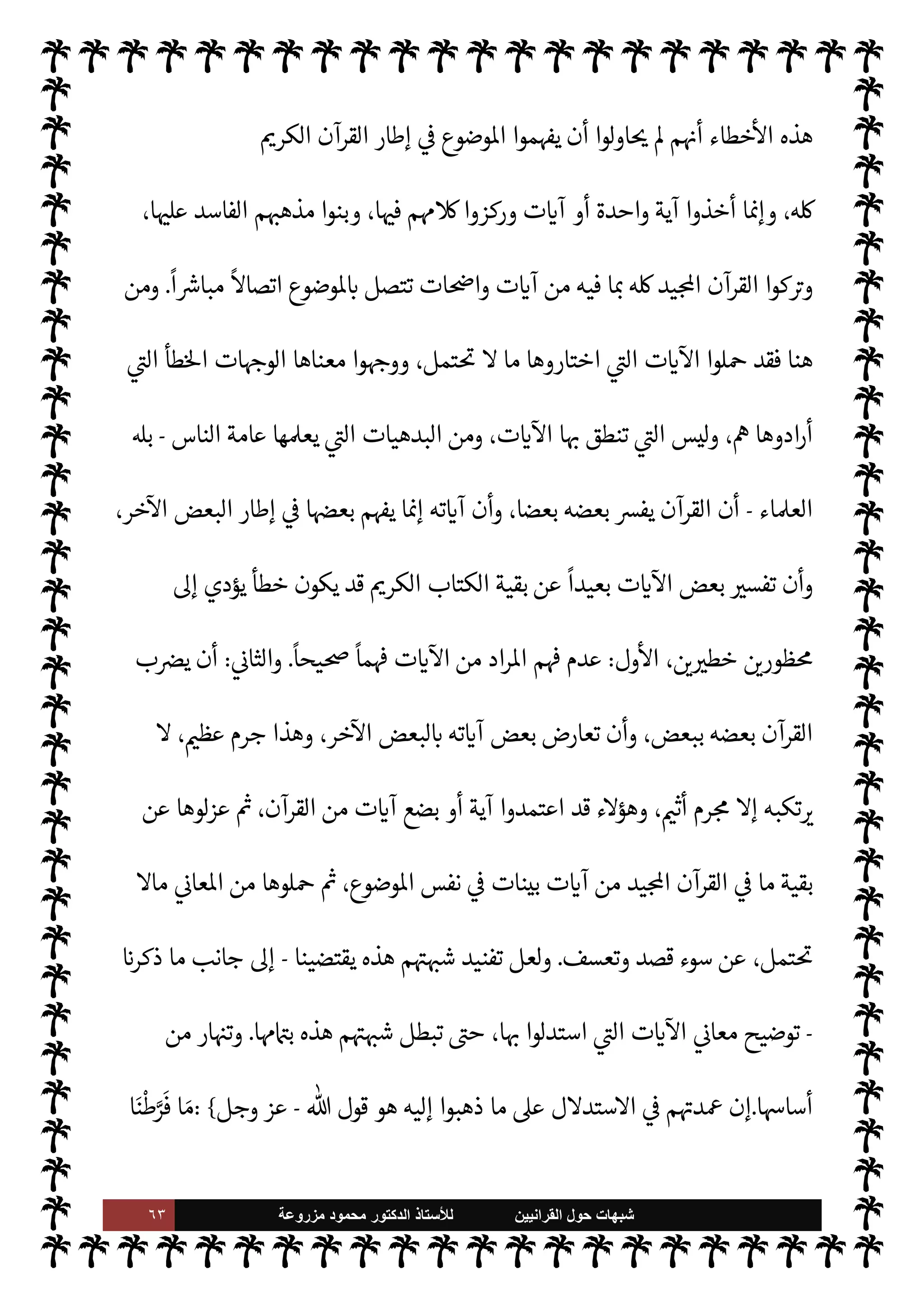 ٦٢ ‫ﺷﺑﻬﺎﺕ‬
‫ﺍﻟﻘﺭﺍﻧﻳﻳﻥ‬ ‫ﺣﻭﻝ‬
‫ﻟﻸ‬
‫ﺳﺗﺎﺫ‬
‫ﻣﺯﺭﻭﻋﺔ‬ ‫ﻣﺣﻣﻭﺩ‬ ‫ﺍﻟﺩﻛﺗﻭﺭ‬
‫إن‬ ‫ج؟‬%‫ا‬ ‫مناسك‬ ‫د‬ N

x  

‫وأ‬ ‫الصيام؟‬ ‫أحŠم‬ ‫د‬ N

x  

‫وأ‬ ،‫نوع‬ _ ‫ومقدار‬ ،‫ة‬u‫الز‬ ‫ا‬ 
O‫م‬ ‫رج‬ I
x

-
‫سبحانه‬
-
 ‫رسول‬ .‫إ‬ ‫ذلك‬ ‫بيان‬ _‫و‬ ‫قد‬
-
A‫وس‬ ‫عليه‬  ,‫ص‬
-
‫ينطق‬ M ‫الذي‬
 ‫رسول‬ ‫وجاء‬ ،‫ا’وى‬ ‫عن‬
-
A‫وس‬ ‫عليه‬  ,‫ص‬
-
‫فقال‬
 :



¢‫أيتمو‬‫ر‬ Õ ‫صلوا‬


,‫أص‬

Ò‫و‬ ،
‫يقل‬
:
‫ا‬ 
b‫وبيا‬ ‫حŠم‬
—
M‫ا‬ ‫تفصيل‬ ‫من‬ 0‫خ‬ ‫قد‬ ‫القرآن‬ ‫ن‬
—
M ،‫القرآن‬ 


– ‫دون‬ N
I
x Õ
.
‫من‬ ‫لعل‬‫و‬
 ‫ة‬Í‫ح‬
-
‫سبحانه‬
-
'‫لرسو‬ ‫والبيان‬ ‫التفاصيل‬ ‫ك‬ I
G 


–
-
A‫وس‬ ‫عليه‬  ,‫ص‬
-
‫أن‬
.‫أو‬ 

,‫العم‬ ‫لطريق‬ N
‘ ‫يكون‬ ‫ا‬ ‡‫إ‬ ،‫ا‬ I
Ñ‫دقائ‬ ‫وتوضيح‬ ،‫ا‬ I
b‫جزئيا‬ ‫وبيان‬ ‫حŠم‬
—
M‫ا‬ ‫تفصيل‬
‫أن‬ ‫لو‬‫و‬ ،‫وأجدى‬


õ‫واق‬ 

,ª ‫بيان‬ ‫عن‬ ‫استغنت‬ ‫ا‬ ،
ً


‘‫نظر‬
ً
M‫قو‬ ‫فصلت‬ ‫حŠم‬
—
M‫ا‬
.
‫من‬ T‫لع‬‫و‬
‫ذلك‬ ‫اء‬‫ر‬‫و‬ ‫ة‬Í%‫ا‬
-
‫أيضا‬
-
 ‫لرسول‬ ‫ما‬ ‫بيان‬
-
A‫وس‬ ‫عليه‬  ,‫ص‬
-
M ‫سامية‬ I' 
J‫م‬ ‫من‬
 ‫سناد‬‰ N
‘ ‫وذلك‬ ،‫سواه‬ ‫ا‬ 

O‫إل‬
I
– 

G M ‫عالية‬ ‫رفيعة‬ ‫ومŠنة‬ ،‫ه‬ 

J‫غ‬ ‫ا‬ 

O‫ف‬ ‫يشاركه‬
-
.‫تعا‬
-

b‫وبيا‬ ‫حŠم‬
—
M‫ا‬ ‫تفصيل‬
‫إليه‬ ‫ا‬
-
A‫وس‬ ‫عليه‬  ,‫ص‬
-
‫مبينا‬ 0‫مفص‬ ‫ء‬ 

`
	 _ ‫ن‬u ‫لو‬ ‫إذ‬ ،
 ‫رسول‬ ‫لŠن‬
-
A‫وس‬ ‫عليه‬  ,‫ص‬
-
،
ً
0‫فع‬ —
C‫قا‬ ‫هو‬ ‫ا‬
ً
‫مطبقا‬ ‫الناس‬ ‫من‬ ‫ه‬ 

J‫غ‬ ‫مثل‬
 ‫لكن‬
-
‫وجل‬ ‫عز‬
-
‫اختصه‬
-
A‫وس‬ ‫عليه‬  ,‫ص‬
-
‫مل‬ N ‫وبيان‬ ‫حŠم‬
—
M‫ا‬ ‫بتفصيل‬
‫ل‬‫و‬ ،‫لته‬ 
J ‫ء‬0‫وإع‬ ‫لشأنه‬
ً
‫ا‬ 

‡‫تكر‬ ‫القرآن‬
‫سبق‬ ‫ما‬ ,‫ع‬ 


z‫مب‬ ‫هو‬ ‫بل‬ ،‫بذاته‬
ً
‫ا‬ —‡‫قا‬
ً
‫ا‬‫ر‬‫أم‬ ‫ذلك‬ ‫يس‬
َ
» ِ
‫ح‬ ‫من‬ ‫بيناه‬ ‫أن‬
.
‫خطاء‬
—
M‫ا‬ ‫من‬
ً
‫عددا‬ ‫ارتكبوا‬ ‫فقد‬ ‫ة‬ N
O‫الش‬ ‫هذه‬ ‫روا‬ `
‘‫أ‬  

‫الذ‬ ‫ء‬M‫هؤ‬ ‫أما‬
.
‫أول‬
 