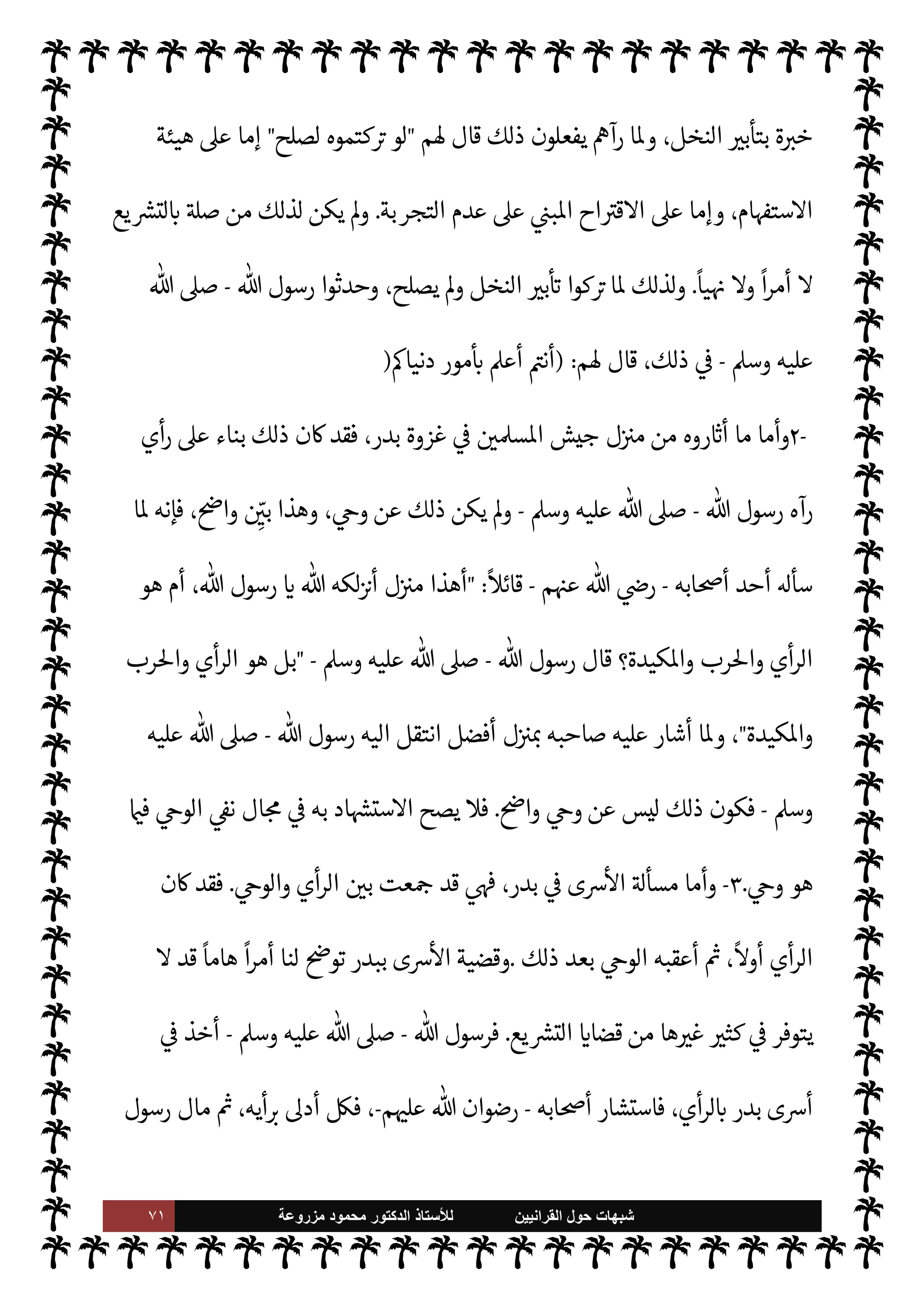 ٧٠ ‫ﺷﺑﻬﺎﺕ‬
‫ﺍﻟﻘﺭﺍﻧﻳﻳﻥ‬ ‫ﺣﻭﻝ‬
‫ﻟﻸ‬
‫ﺳﺗﺎﺫ‬
‫ﻣﺯﺭﻭﻋﺔ‬ ‫ﻣﺣﻣﻭﺩ‬ ‫ﺍﻟﺩﻛﺗﻭﺭ‬
-
‫يفة‬ `
}‫ال‬ ‫حياته‬ 


– ‫م‬±‫نف‬
—
M ‫يكتبون‬ A‫وس‬ ‫عليه‬  ,‫ص‬
.
‫ح‬ ‫بعد‬ C̀
‫ياته‬
-
‫عليه‬  ,‫ص‬
A‫وس‬
-
‫للصحابة‬ ُ
‫ض‬َ
‫عر‬
ُ
‫ت‬ I'‫اسأ‬ ‫نت‬u
-
‫م‬ 

O‫عل‬  ‫رضوان‬
-
Ò ‫فإذا‬ ،‫القرآن‬ 


– ‫فيبحثون‬
‫سائلهم‬ ‫ن‬u‫و‬ ،‫السنة‬ ‫به‬ ‫وردت‬ ‫ا‬ N
‡ ‫ا‬ 

O‫ف‬ ‫وا‬Í‫وح‬ ‫يفة‬ `
}‫ال‬ ‫السنة‬ 


– ‫ثوا‬ N
x ،‫ها‬Í‫ح‬ ‫دوا‬ N 

x
ً
0‫قائ‬ ‫وإخوانه‬ ‫ابه‬6‫أ‬ ‫يسأل‬
:
 ‫رسول‬ ‫من‬ Þ‫أحد‬ ‫ع‬ò ‫هل‬  Þ‫أنشد‬
-
,‫ص‬
‫عليه‬ 
A‫وس‬
-
 ‫رسول‬ »‫ح‬ š‫جاء‬ ‫فإذا‬ ‫؟‬I'‫اسأ‬ 


–
ً
‫شيئا‬
-
A‫وس‬ ‫عليه‬  ,‫ص‬
-
‫لسان‬ ,‫ع‬
‫به‬ ‫خذ‬
—
M‫وا‬ ‫تطبيقه‬ .‫إ‬ ‫سارعوا‬ ‫م‬ 
à‫بع‬ ‫أو‬ ‫ابه‬6‫أ‬
.
‫السنة‬ ‫أن‬ ,‫ع‬ ‫القاطعة‬ I'‫د‬
—
M N
‘ ‫تذكرة‬ ‫هذه‬
 ‫عند‬ ‫من‬ 

v‫و‬
-
.‫تعا‬
-
،‫السنة‬ ‫ية‬ N
ë ‫عن‬ ‫سابق‬ ‫مبحث‬ 


– ‫ذلك‬ ‫فصلنا‬ ‫أن‬ ‫سبق‬ ‫وقد‬
‫يغ‬ ‫ا‬ N
‡
‫هنا‬ ‫عادة‬ ‰
M‫ا‬ ‫عن‬ 


z
.
‫السنة‬ ‫أن‬ ,‫ع‬ I'‫أد‬ ‫ا‬ 
b‫أ‬  
‫مدع‬ ‫مغالطات‬ ‫من‬ ‫روه‬ `
‘‫أ‬ ‫ما‬ ‫أما‬
‫ن‬0‫البط‬ ‫ظاهر‬ ‫م‬ì ‫و‬

¡ ،
ً
‫وحيا‬ ‫ليست‬ ‫اطهرة‬ ‫النبوية‬
.
‫عليه‬ ‫د‬ 
G ‫ن‬

x‫و‬
-
‫نه‬0‫بط‬ ‫وضوح‬

©‫ر‬
-
‫هم‬ª‫ا‬‫ز‬
ً
M‫إبطا‬
.
١
-


J‫ب‬
— I
‘ I'‫مسأ‬ IT‫الباط‬ ‫هم‬ª‫ا‬‫ز‬‫م‬ ‫وأول‬
-
‫تلقيح‬
-
‫النخل‬
.
‫جع‬ I
G I'‫مسأ‬ 

¾‫و‬
‫وا‬ ‫التجربة‬ .‫إ‬
‫بعيد‬ ‫من‬ ‫أو‬ ‫قريب‬ ‫من‬ 

v‫لو‬ N
‘ ‫’ا‬ ‫قة‬0‫ع‬ M‫و‬ ‫ة‬ N
J%
.
‫مور‬
—
M‫ا‬ ‫أن‬ ‫اعلوم‬ ‫ومن‬
‫من‬ ‫ا‬ N
b ‫يتصل‬ 

£‫ف‬ M‫إ‬ 

v‫لو‬ N
‘ ‫’ا‬ IT‫ص‬ M ‫العادية‬ ‫م‬ I
b‫وحيا‬ ‫الناس‬ ‫معايش‬ ‫ا‬ 

O‫عل‬ ‫تقوم‬ 

I
z‫ال‬
‫حة‬ N
‘‫وإ‬ ‫وحرمة‬ ‫حل‬
.
‫والتجربة‬ ‫ة‬ N
J‫للخ‬ ‫وك‬ I
J‫م‬ ‫فذلك‬ ،‫ا‬ N
b ‫والقيام‬ ‫ا‬ I
O‫ل‬‫و‬‫ا‬‫ز‬‫م‬ ‫كيفية‬ ‫أما‬
‫وتعود‬ ‫ألفوا‬ ‫ما‬ ‫حسب‬ ‫ا‬ 
b‫لو‬‫و‬‫ا‬ 

G
‫وا‬
.
 ‫ورسول‬
-
A‫وس‬ ‫عليه‬  ,‫ص‬
-
‫سابقة‬ ' ‫تكن‬ Ò
 