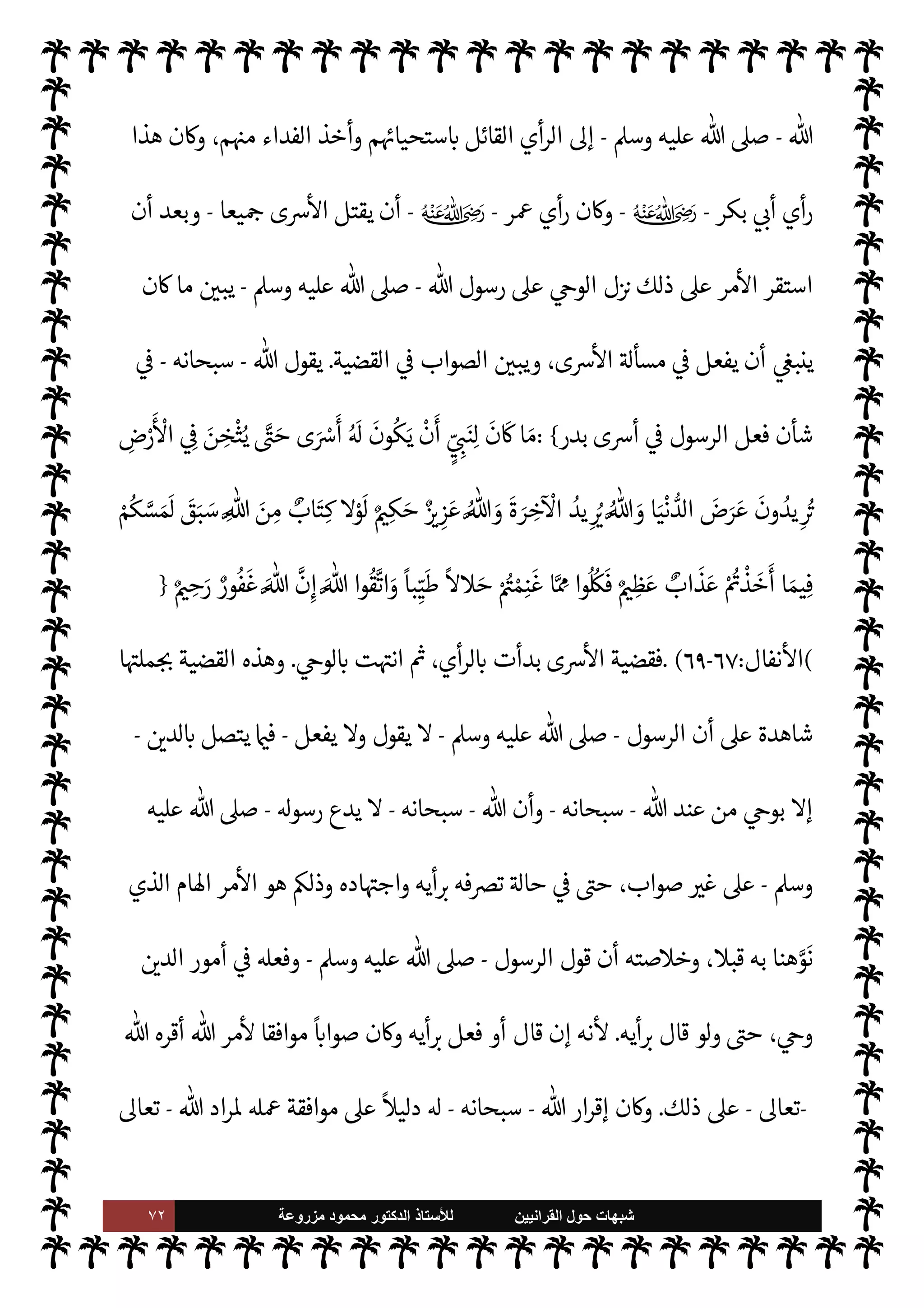 ٧١ ‫ﺷﺑﻬﺎﺕ‬
‫ﺍﻟﻘﺭﺍﻧﻳﻳﻥ‬ ‫ﺣﻭﻝ‬
‫ﻟﻸ‬
‫ﺳﺗﺎﺫ‬
‫ﻣﺯﺭﻭﻋﺔ‬ ‫ﻣﺣﻣﻭﺩ‬ ‫ﺍﻟﺩﻛﺗﻭﺭ‬
‫’م‬ ‫قال‬ ‫ذلك‬ ‫يفعلون‬ š‫رآ‬ ‫وا‬ ،‫النخل‬ 

J‫بتأب‬ ‫ة‬ N
J‫خ‬

‫لصلح‬ ‫كتموه‬ I
G ‫لو‬

‫هيئة‬ ,‫ع‬ ‫إما‬
‫التجربة‬ ‫عدم‬ ,‫ع‬ 


z‫اب‬ ‫اح‬ I
J‫ق‬M‫ا‬ ,‫ع‬ ‫وإما‬ ،‫ام‬ 
Ñ‫ست‬M‫ا‬
.
‫يع‬ `
}‫لت‬ N
‘ IT‫ص‬ ‫من‬ ‫لذلك‬ ‫يكن‬ Ò‫و‬
ً
‫يا‬ 
b M‫و‬
ً
‫ا‬‫ر‬‫أم‬ M
.


J‫ب‬
— I
‘ ‫كوا‬ I
G ‫ا‬ ‫لذلك‬‫و‬
 ‫رسول‬ ‫وحدثوا‬ ،‫يصلح‬ Ò‫و‬ ‫النخل‬
-
 ,‫ص‬
A‫وس‬ ‫عليه‬
-
‫’م‬ ‫قال‬ ،‫ذلك‬ 


–
) :
Þ‫دنيا‬ ‫مور‬
—
N
‘ A‫أع‬ I
‫أن‬
)
٢-
‫أي‬‫ر‬ ,‫ع‬ ‫بناء‬ ‫ذلك‬ ‫ن‬u ‫فقد‬ ،‫بدر‬ ‫غزوة‬ 


–  
›‫اس‬ ‫جيش‬ ‫ل‬ 
J‫م‬ ‫من‬ ‫روه‬ `
‘‫أ‬ ‫ما‬ ‫وأما‬
 ‫رسول‬ ‫رآه‬
-
A‫وس‬ ‫عليه‬  ,‫ص‬
-
 ‫فإنه‬ ،

Ú‫وا‬ 
ِ
ّ
‫ب‬ ‫وهذا‬ ، 

v‫و‬ ‫عن‬ ‫ذلك‬ ‫يكن‬ Ò‫و‬
‫ا‬
‫ابه‬6‫أ‬ ‫أحد‬ '‫سأ‬
-
‫م‬ 
O‫ع‬  


Ï‫ر‬
-
ً
0‫قائ‬
 :
‫هو‬ ‫أم‬ ، ‫رسول‬ 

‘  ‫لكه‬ 
G‫أ‬ ‫ل‬ 
J‫م‬ ‫أهذا‬
 ‫رسول‬ ‫قال‬ ‫واكيدة؟‬ ‫رب‬%‫وا‬ ‫أي‬‫ر‬‫ال‬
-
A‫وس‬ ‫عليه‬  ,‫ص‬
-

‫رب‬%‫وا‬ ‫أي‬‫ر‬‫ال‬ ‫هو‬ ‫بل‬
‫واكيدة‬

 ‫رسول‬ ‫اليه‬ ‫انتقل‬ ‫أفضل‬ ‫ل‬ 
J N
‡ ‫صاحبه‬ ‫عليه‬ ‫أشار‬ ‫وا‬ ،
-
‫عليه‬  ,‫ص‬
A‫وس‬
-
‫ف‬

Ú‫وا‬ 

v‫و‬ ‫عن‬ ‫ليس‬ ‫ذلك‬ ‫كون‬
.


£‫ف‬ 

v‫الو‬ 


¶‫ن‬ ‫ال‬ N 


– ‫به‬ ‫اد‬±̀‫ست‬M‫ا‬ ‫يصح‬ 0‫ف‬


v‫و‬ ‫هو‬
.
٣
-


v‫والو‬ ‫أي‬‫ر‬‫ال‬  
‫ب‬ ‫عت‬ N
 ‫قد‬ 


ô ،‫بدر‬ 


– ‫ى‬Ó
—
M‫ا‬ I'‫مسأ‬ ‫وأما‬
.
‫ن‬u ‫فقد‬
‫ذلك‬ ‫بعد‬ 

v‫الو‬ ‫أعقبه‬ C̀ ،
ً
M‫أو‬ ‫أي‬‫ر‬‫ال‬
.
M ‫قد‬
ً
‫هاما‬
ً
‫ا‬‫ر‬‫أم‬ ‫لنا‬

Ú‫تو‬ ‫ببدر‬ ‫ى‬Ó
—
M‫ا‬ ‫وقضية‬
‫ال‬ 

‘‫قضا‬ ‫من‬ ‫ها‬ 

J‫غ‬ 

J‫كث‬ 


– ‫يتوفر‬
‫يع‬ `
}‫ت‬
.
 ‫فرسول‬
-
A‫وس‬ ‫عليه‬  ,‫ص‬
-



– ‫أخذ‬
‫ابه‬6‫أ‬ ‫فاستشار‬ ،‫أي‬‫ر‬‫ل‬ N
‘ ‫بدر‬ ‫ى‬Ó‫أ‬
-
‫م‬ 

O‫عل‬  ‫رضوان‬
-
‫رسول‬ ‫مال‬ C̀ ،‫أيه‬ N
G .‫أد‬ ø‫ف‬ ،
 