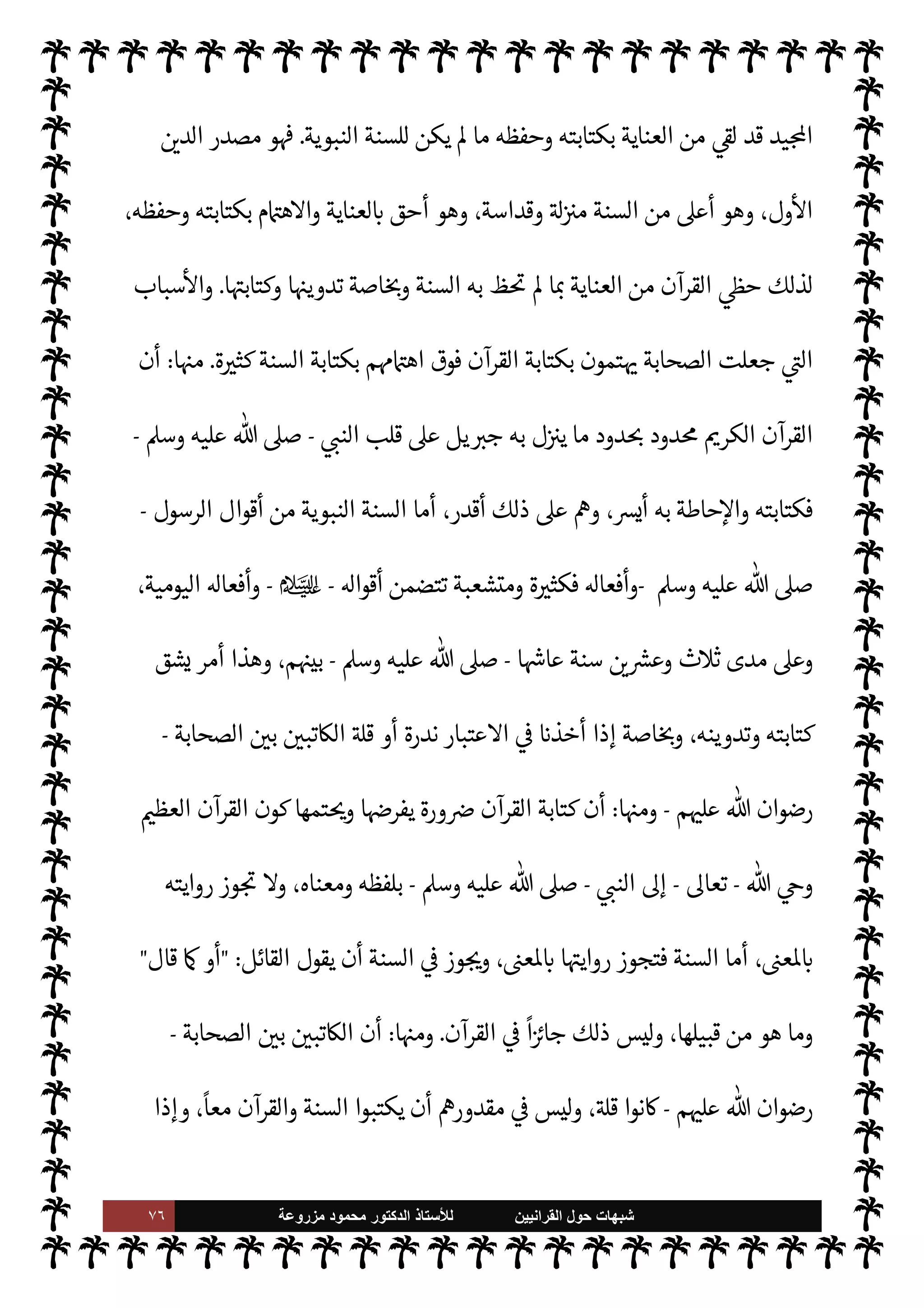 ٧٥ ‫ﺷﺑﻬﺎﺕ‬
‫ﺍﻟﻘﺭﺍﻧﻳﻳﻥ‬ ‫ﺣﻭﻝ‬
‫ﻟﻸ‬
‫ﺳﺗﺎﺫ‬
‫ﻣﺯﺭﻭﻋﺔ‬ ‫ﻣﺣﻣﻭﺩ‬ ‫ﺍﻟﺩﻛﺗﻭﺭ‬
‫وحف‬
‫عليه‬ ‫تب‬
ْ
‫ك‬ُ‫ي‬ ‫أن‬ ‫يصلح‬ ‫ما‬ _ ,‫ع‬ ‫يد‬N^‫ا‬ ‫القرآن‬ ‫بكتابة‬ ‫الشديد‬ ‫م‬Q I
£‫اه‬

©‫ر‬ ،‫ظها‬
.
٣
-
‫الصحابة‬ ‫كبار‬ ‫أن‬
-
‫م‬ 

O‫عل‬  ‫رضوان‬
-
‫اشدون‬‫ر‬‫ال‬ ‫لفاء‬%‫ا‬ ‫م‬ 
O‫وم‬
-
‫رواية‬ ‫يكرهون‬ ‫نوا‬u
‫ر‬ª ‫ن‬u‫و‬ ،‫ا‬ 
O‫م‬ ‫ذرون‬ 

x‫و‬ ،‫حاديث‬
—
M‫ا‬
-
ؒ
-
‫وقد‬ ،š‫ويتوعد‬ ‫ديث‬%‫ا‬ ‫رواة‬ ‫دد‬ 

b
‫ط‬%‫ا‬  N
 ‫ر‬ª ‫حبس‬
‫لوعيده‬
ً
‫تنفيذا‬ ‫للحديث‬ ‫م‬ I
O‫رواي‬ ‫بسبب‬ ‫الصحابة‬ ‫من‬
ً
‫عددا‬ ‫اب‬
‫ديث‬%‫ا‬ ‫رواية‬ ‫بعدم‬ š 

‘‫إ‬ ‫ديده‬ I
b‫و‬
.
‫وتفنيدها‬ ‫ة‬ N
O‫الش‬ ,‫ع‬ ‫الرد‬
:
‫م‬ I
O‫أدل‬ ‫وتلك‬ ،‫م‬ I
O N
O‫ش‬ ‫هذه‬
‫اء‬ I
J‫واف‬ ‫سقوطا‬ ‫ا‬ 
O‫م‬ ‫أشد‬ ‫ا‬ I
O‫وأدل‬ ،‫ساقطة‬ ‫ة‬ N
O‫والش‬ ،‫ا‬ 

O‫عل‬
.
ً
‫وخلفا‬
ً
‫سلفا‬ ‫معة‬ N ‫اس›ة‬ ‫مة‬
—
M‫فا‬
‫الساعة‬ ‫قيام‬ I
z‫وح‬
-
‫تعا‬  ‫ول‬ N
x
.
-

 N
z‫الن‬ ‫سنة‬ ‫أن‬ ,‫ع‬
-
A‫وس‬ ‫عليه‬  ,‫ص‬
-


¾


«0‫س‬‰
M‫ا‬ ‫يع‬ `
}‫الت‬ ‫مصادر‬ ‫من‬ 


¢‫الثا‬ ‫اصدر‬
.
‫وافية‬ I'‫د‬
—
M‫ا‬ ‫نا‬
I
¼‫أ‬ ‫وقد‬
-
 ‫بفضل‬
-
‫أن‬ ,‫ع‬
 ‫من‬ 

v‫و‬ ‫السنة‬
-
‫سبحانه‬
-
'‫رسو‬ ,‫ع‬
-
A‫وس‬ ‫عليه‬  ,‫ص‬
-
‫من‬ ‫وحيا‬ ‫السنة‬ ‫وكون‬
 ‫عند‬
-
.‫تعا‬
-

b‫أ‬ ,‫ع‬ ‫بذاته‬ ‫ف‬u‫و‬ ‫قاطع‬
 ‫ع‬Ó̀ ‫ا‬
-
.‫تعا‬
-
‫اصدر‬ 


ô ،‫الناس‬ .‫إ‬
‫ريب‬ 0‫ب‬ ‫يع‬ `
}‫للت‬ 


¢‫الثا‬
.
‫م‬ I
O N
O‫ش‬ ,‫ع‬ I'‫أد‬ ‫وه‬ª‫ز‬ ‫ما‬ ,‫ع‬ ‫د‬ 
G‫و‬ ،
ً
‫وضوحا‬ ‫مر‬
—
M‫ا‬ ‫يد‬  
G ‫لكنا‬‫و‬
‫تلك‬
.
١
-
‫الرسول‬ ‫ن‬
—
N
‘ ‫قو’م‬ ‫أما‬
-
A‫وس‬ ‫عليه‬  ,‫ص‬
-
k
‫حض‬ 
£‫بي‬ ،‫ديث‬%‫ا‬ ‫كتابة‬ ‫عن‬ 
É
' ‫ن‬u‫و‬ ،‫وحفظه‬ ‫القرآن‬ ‫كتابة‬ ,‫ع‬
-
‫عليه‬  ,‫ص‬
A‫وس‬
-
،‫فيه‬ ‫مبالغ‬ ‫فقول‬ ،‫القرآن‬ ‫كتبة‬
‫البعض‬ ‫وإخفاء‬ ‫ق‬%‫ا‬ ‫بعض‬ ‫وذكر‬ ‫التدليس‬ ,‫ع‬ ‫ويقوم‬
.
‫القرآن‬ ‫أن‬ 


– ‫شك‬ ‫من‬ ‫ليس‬‫و‬
 