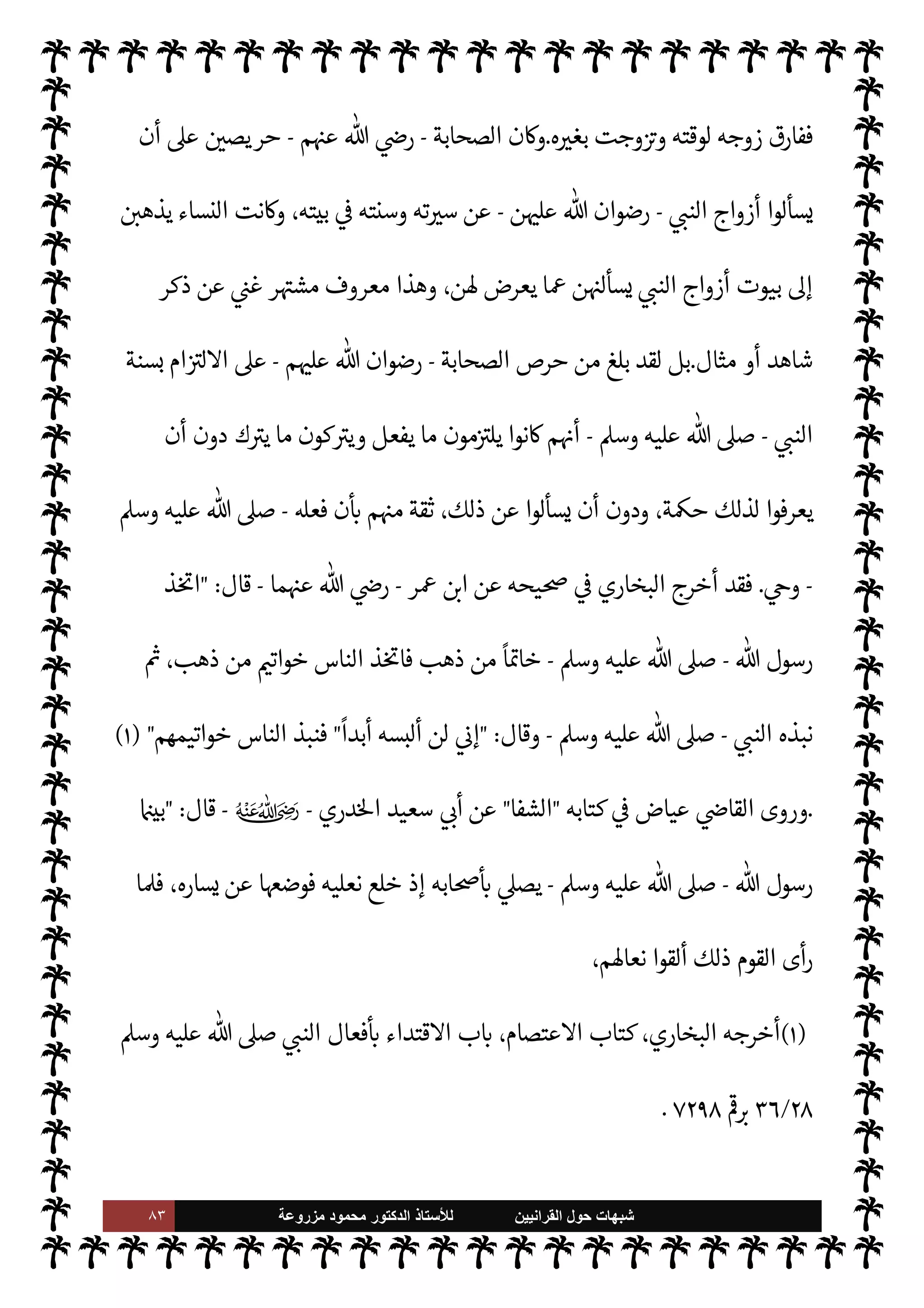 ٨٢ ‫ﺷﺑﻬﺎﺕ‬
‫ﺍﻟﻘﺭﺍﻧﻳﻳﻥ‬ ‫ﺣﻭﻝ‬
‫ﻟﻸ‬
‫ﺳﺗﺎﺫ‬
‫ﻣﺯﺭﻭﻋﺔ‬ ‫ﻣﺣﻣﻭﺩ‬ ‫ﺍﻟﺩﻛﺗﻭﺭ‬
‫مور‬
—
M‫ا‬
.
 ‫رسول‬ ‫اب‬6‫أ‬ ‫ن‬u ‫فقد‬
-
A‫وس‬ ‫عليه‬  ,‫ص‬
-
‫حظة‬0‫م‬ ,‫ع‬ ‫لق‬%‫ا‬ ‫أحرص‬
 ‫رسول‬ ‫أقوال‬
-
‫علي‬  ,‫ص‬
A‫وس‬ ‫ه‬
-
‫من‬ ‫بلغ‬ ‫بل‬ ،‫ا‬ N
b ‫والعمل‬ ،‫وحفظها‬ '‫وأفعا‬
‫زمة‬0‫م‬ ‫يتناوبون‬ ‫نوا‬u ‫أن‬ ‫ا‬ N
b ‫والعمل‬ ‫ا‬ 

O‫ووع‬ ‫وحفظها‬ ‫ة‬ 

J‫وكب‬ ‫ة‬ 

J‫صغ‬ _ ‫تتبع‬ ,‫ع‬ ‫م‬¥‫حر‬
 ‫رسول‬
-
A‫وس‬ ‫عليه‬  ,‫ص‬
-
‫طاب‬%‫ا‬  N
 ‫ر‬ª ‫ذا‬

¡
-
‫عنه‬  


Ï‫ر‬
-
‫عنه‬ ‫دث‬ 

x
‫إليه‬ ‫اتصل‬ ‫بسنده‬ ‫البخاري‬
.
‫يقول‬
 :
‫ا‬ ‫من‬ 

. ‫وجار‬ ‫كنت‬
‫زيد‬  N
 ‫أمية‬ 


z‫ب‬ 


– ‫نصار‬
—
M
-
‫ادينة‬ 

.‫عوا‬ ‫من‬
-
 ‫رسول‬ ,‫ع‬ ‫ول‬ 
J‫ال‬ ‫نتناوب‬ ‫وكنا‬
-
A‫وس‬ ‫عليه‬  ,‫ص‬
-
‫ل‬ 
J‫ي‬
‫ذلك‬ ‫مثل‬ ‫فعل‬ ‫ل‬ 
G ‫وإذا‬ ،‫اليوم‬ ‫ذلك‬ N
J N
x ‫جئته‬ ‫لت‬ 
G ‫فإذا‬ ،
ً
‫يوما‬ ‫ل‬ 
G‫وأ‬ ،
ً
‫يوما‬
) 
١
(
‫وما‬
 ‫رسول‬ ‫سنة‬ ‫معرفة‬ ,‫ع‬ ‫الشديد‬ ‫م‬¥‫ر‬% M‫إ‬ ‫ذلك‬ ‫ن‬u
-
‫و‬ ‫عليه‬  ,‫ص‬
A‫س‬
-
‫ا‬ N
b ‫ام‬ I
J‫ل‬M‫وا‬ ‫واتبا×ا‬
.
 ‫رسول‬ ‫ليسألوا‬ IT‫الطوي‬ ‫اسافات‬ ‫يقطعون‬ ‫الصحابة‬ ‫ن‬u ‫وقد‬
-
A‫وس‬ ‫عليه‬  ,‫ص‬
-
‫’م‬ ‫يعرض‬ ‫ما‬ ‫بعض‬ 


–  »‫ح‬ ‫عن‬
.
‫البخاري‬ ‫وي‬ 

G
‫ارث‬%‫ا‬  N
 ‫عقبة‬ ‫عن‬
-
ؒ
-
‫من‬ ‫فركب‬ ‫وزوجه‬ ‫هو‬ ‫أرضعته‬ ‫ا‬ 
b‫أ‬ ‫ته‬ N
J‫أخ‬ ‫أة‬‫ر‬‫ام‬ ‫أن‬
‫رسو‬ .‫إ‬ ‫مكة‬ ‫من‬ ‫فوره‬
 ‫ل‬
-
A‫وس‬ ‫عليه‬  ,‫ص‬
-
‫دينة‬ N
‘
.
 ‫رسول‬ ‫بلغ‬ ‫ف›ا‬
-
,‫ص‬
A‫وس‬ ‫عليه‬ 
-
C̀ ،‫الرضاع‬ ‫من‬ ‫أخته‬ ‫ا‬ 
b‫أ‬ A‫يع‬ M ‫أة‬‫ر‬‫ام‬ ‫وج‬ I
G ‫فيمن‬  »‫ح‬ ‫عن‬ '‫سأ‬

 N
z‫الن‬ ' ‫فقال‬ ‫ما؟‬ I
O‫أرضع‬ ‫من‬ ‫بذلك‬ ‫ته‬ N
J‫أخ‬
-
A‫وس‬ ‫عليه‬  ,‫ص‬
- 
‫قيل؟‬ ‫وقد‬ ‫كيف‬

 