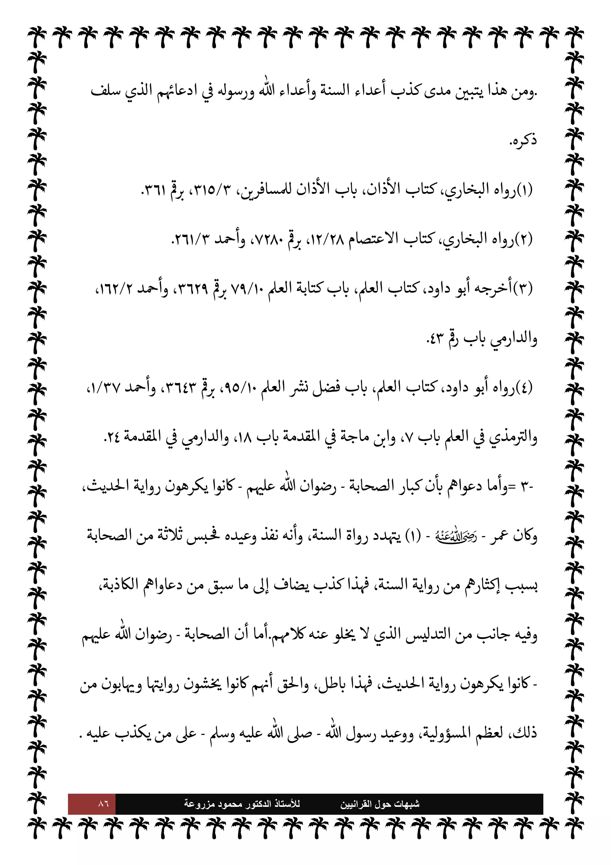 ٨٥ ‫ﺷﺑﻬﺎﺕ‬
‫ﺍﻟﻘﺭﺍﻧﻳﻳﻥ‬ ‫ﺣﻭﻝ‬
‫ﻟﻸ‬
‫ﺳﺗﺎﺫ‬
‫ﻣﺯﺭﻭﻋﺔ‬ ‫ﻣﺣﻣﻭﺩ‬ ‫ﺍﻟﺩﻛﺗﻭﺭ‬
١
/
٤٦١
‫ة‬0‫الص‬ 


– 

«‫والدار‬ ،
١٠٣
.
(٢)
‫داود‬ ‫أبو‬ ‫رواه‬
.
A‫الع‬ ‫بيان‬ ‫جامع‬ 


– N
J‫ال‬ ‫عبد‬  N
‫وا‬
.
(٣)


—
¢‫النسا‬ ‫رواه‬
٥
/
٢٧٠
‫ل‬0‫واستظ‬ ‫مار‬N%‫ا‬ .‫إ‬ ‫الركوب‬ ،‫ج‬%‫ا‬ ‫مناسك‬ ‫كتاب‬
،‫ا^رم‬
‫وأد‬
٣
/
٣١٨
.
= 


,‫أص‬ 


¢‫أيتمو‬‫ر‬ Õ ‫صلوا‬
) 
١
. (
'‫وقو‬
-
A‫وس‬ ‫عليه‬  ,‫ص‬
-
 :
‫نة‬N%‫ا‬ ‫يدخلون‬ 

I
z‫أم‬ _
N
¢‫أ‬ ‫من‬ M‫إ‬

‫قالوا‬
:
‫قال‬ ‫؟‬ N
¢
—


‘ ‫ومن‬  ‫رسول‬ 

‘
 :



¢‫عصا‬ ‫ومن‬ ‫نة‬N%‫ا‬ ‫دخل‬ 


z‫أطاع‬ ‫من‬
N
¢‫أ‬ ‫فقد‬
) 
٢
. (
'‫وقو‬
-
A‫وس‬ ‫عليه‬  ,‫ص‬
-

‫وا‬ ‫والسمع‬  ‫بتقوى‬ »‫أوصي‬
‫وإن‬ ‫لطاعة‬
‫لفاء‬%‫ا‬ ‫وسنة‬ 

I
z‫بسن‬ »‫فعلي‬ ،‫ا‬ 

J‫كث‬ ‫فا‬0‫اخت‬ ‫ى‬ 

J‫فس‬ »‫من‬ ‫يعش‬ ‫من‬ ‫فإنه‬
ً
‫حبشيا‬
ً
‫عبدا‬
_ ‫فإن‬ ،‫مور‬
—
M‫ا‬ ‫ت‬ `
‘‫ود‬ Þ 

‘‫وإ‬ ،‫لنواجذ‬ N
‘ ‫ا‬ 

O‫عل‬ ‫وعضوا‬ ‫ا‬ N
b ‫سكوا‬ I‡ ،  

‫اشد‬‫ر‬‫ال‬  
‫اهدي‬
I'0‫ض‬ ‫بدعة‬ _‫و‬ ،‫بدعة‬ ‫دثة‬
) 
٣
. (
‫الصحابة‬ ‫موقف‬  
‫يب‬ è 

J‫كث‬ ‫من‬ ‫قليل‬ ‫هذا‬
-
‫عل‬  ‫رضوان‬
‫م‬ 

O
-
 ‫رسول‬ ‫سنة‬ ‫من‬
-
A‫وس‬ ‫عليه‬  ,‫ص‬
-
‫رص‬% N
‘ ‫يت‬ ‫موقف‬ ‫وهو‬
 ‫رسول‬ ‫سنة‬ ‫معرفة‬ ,‫ع‬ ‫البالغ‬ ‫م‬ I
£‫ه‬M‫وا‬ ‫الشديد‬
-
A‫وس‬ ‫عليه‬  ,‫ص‬
-
‫وحفظها‬
 ‫رسول‬ ‫لقول‬ ‫استجابة‬ ‫يسما‬ ‫من‬ .‫إ‬ ‫ا‬ 
‫وتبلي‬ ‫بل‬ ،‫ا‬ N
b ‫ام‬ I
J‫ل‬M‫وا‬
-
A‫وس‬ ‫عليه‬  ,‫ص‬
-



I
z‫مقال‬ ‫ع‬ò ‫أ‬‫ر‬‫ام‬  
Ý‫ن‬
‫سامع‬ ‫من‬ å‫أو‬ ‫غ‬
k
‫مبل‬ ‫فرب‬ ،‫ا‬ò Õ ‫فأداها‬ ‫ووعاها‬
) 
٤
(
 