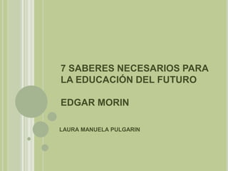 7 SABERES NECESARIOS PARA LA EDUCACIÓN DEL FUTUROEDGAR MORIN LAURA MANUELA PULGARIN  