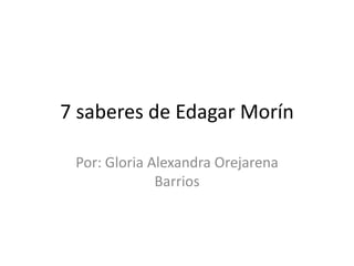 7 saberes de Edagar Morín
Por: Gloria Alexandra Orejarena
Barrios
 