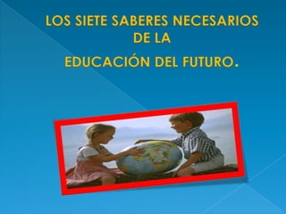 LOS SIETE SABERES NECESARIOS
DE LA
EDUCACIÓN DEL FUTURO
 