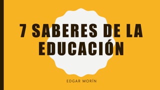 7 SABERES DE LA
EDUCACIÓN
E D G A R M O R Í N
 