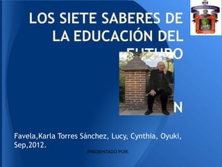 LOS SIETE SABERES DE
       LA EDUCACIÓN DEL
                 FUTURO


                                  E.MORIN
Favela,Karla Torres Sánchez, Lucy, Cynthia, Oyuki,
Sep,2012.
                     PRESENTADO POR:
 