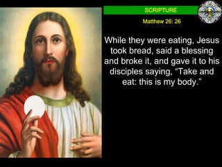SCRIPTURE

          Matthew 26: 26


While they were eating, Jesus
 took bread, said a blessing
and broke it, and gave it to his
 disciples saying, “Take and
    eat: this is my body.”
 