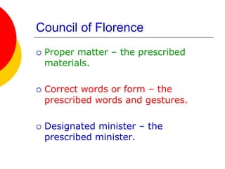 Council of Florence
 Proper matter – the prescribed
materials.
 Correct words or form – the
prescribed words and gestures.
 Designated minister – the
prescribed minister.
 