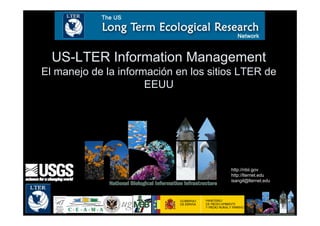 US-LTER Information Management
El manejo de la información en los sitios LTER de
                      EEUU




                                       http://nbii.gov
                                       http://lternet.edu
                                       isangil@lternet.edu



                                         1
 