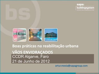 Boas práticas na reabilitação urbana
VÃOS ENVIDRAÇADOS
CCDR Algarve, Faro
21 de Junho de 2012
                       artur.mexia@sapagroup.com
 