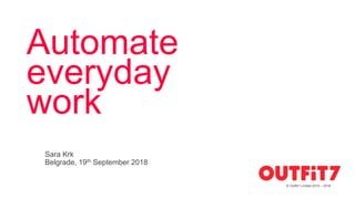 Automate
everyday
work
Sara Krk
Belgrade, 19th September 2018
© Outfit7 Limited 2010 – 2018
 