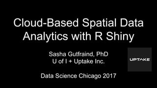 Cloud-Based Spatial Data
Analytics with R Shiny
Sasha Gutfraind, PhD
U of I + Uptake Inc.
Data Science Chicago 2017
 