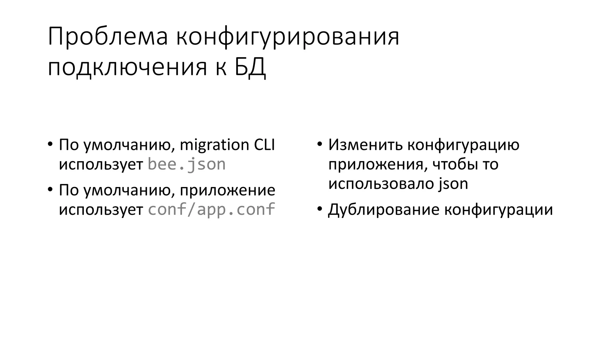 Проблема конфигурирования
подключения к БД
• По умолчанию, migration CLI
использует bee.json
• По умолчанию, приложение
использует conf/app.conf
• Изменить конфигурацию
приложения, чтобы то
использовало json
• Дублирование конфигурации
 