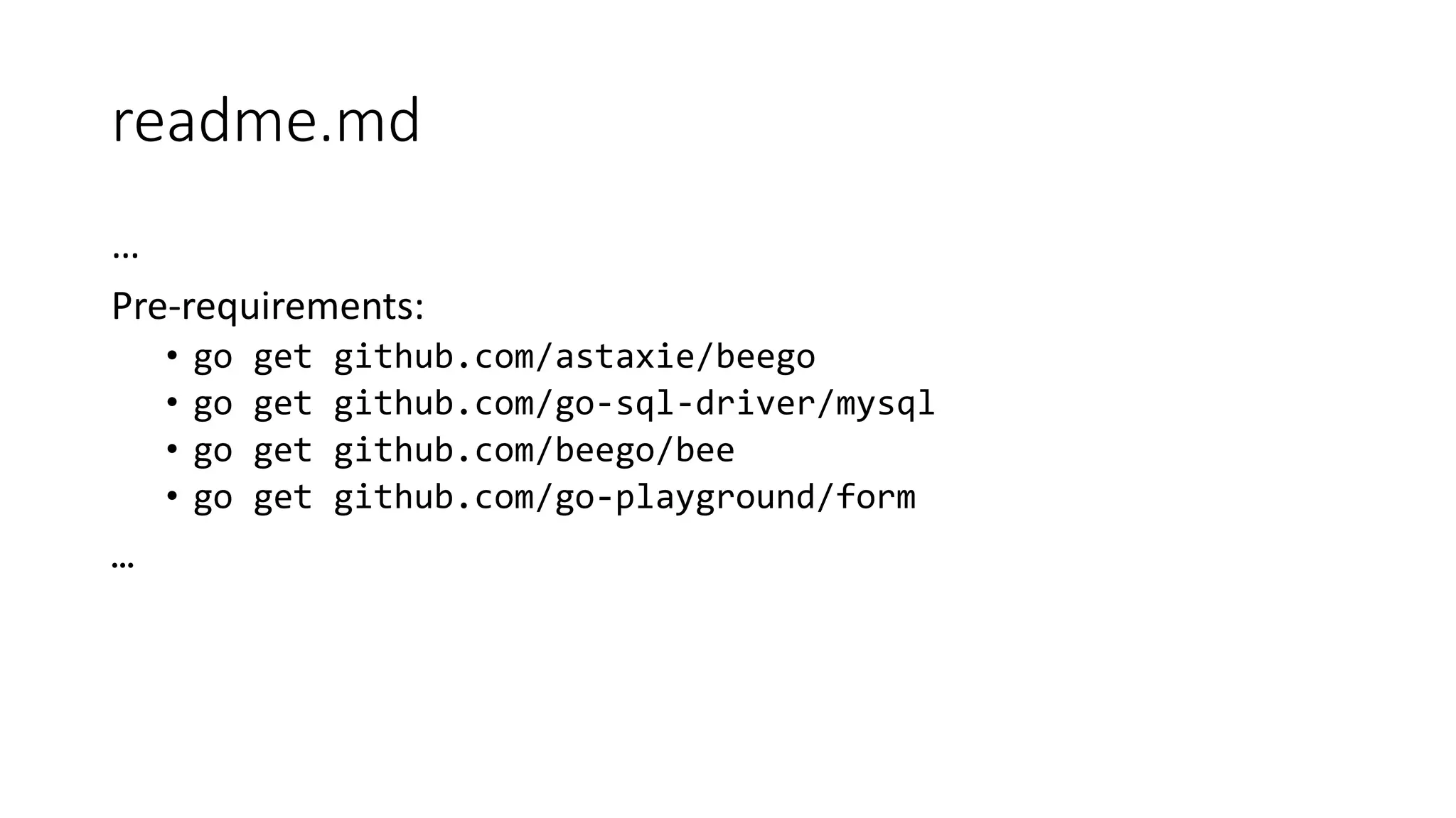 readme.md
…
Pre-requirements:
• go get github.com/astaxie/beego
• go get github.com/go-sql-driver/mysql
• go get github.com/beego/bee
• go get github.com/go-playground/form
…
 