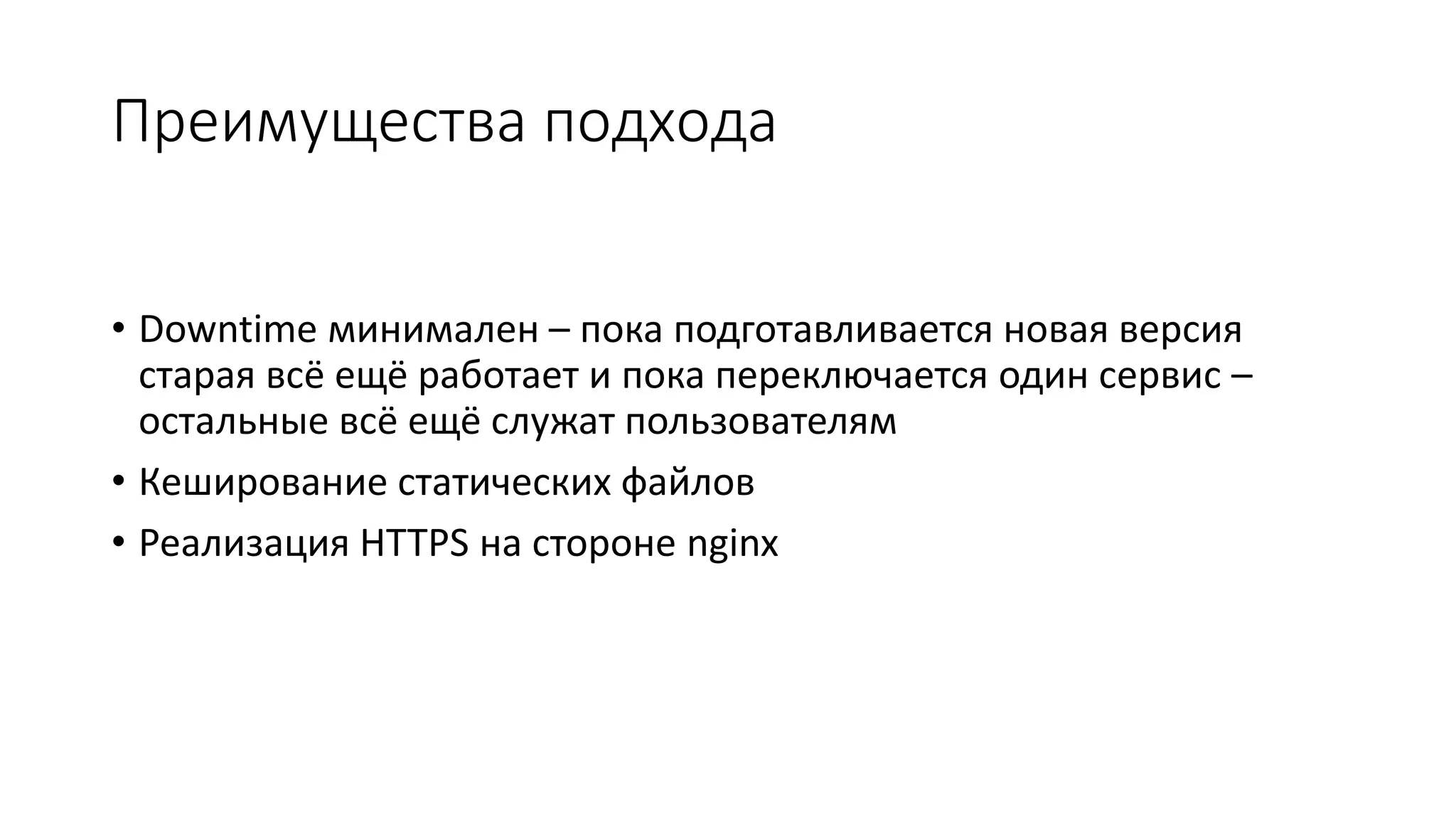 Преимущества подхода
• Downtime минимален – пока подготавливается новая версия
старая всё ещё работает и пока переключается один сервис –
остальные всё ещё служат пользователям
• Кеширование статических файлов
• Реализация HTTPS на стороне nginx
 