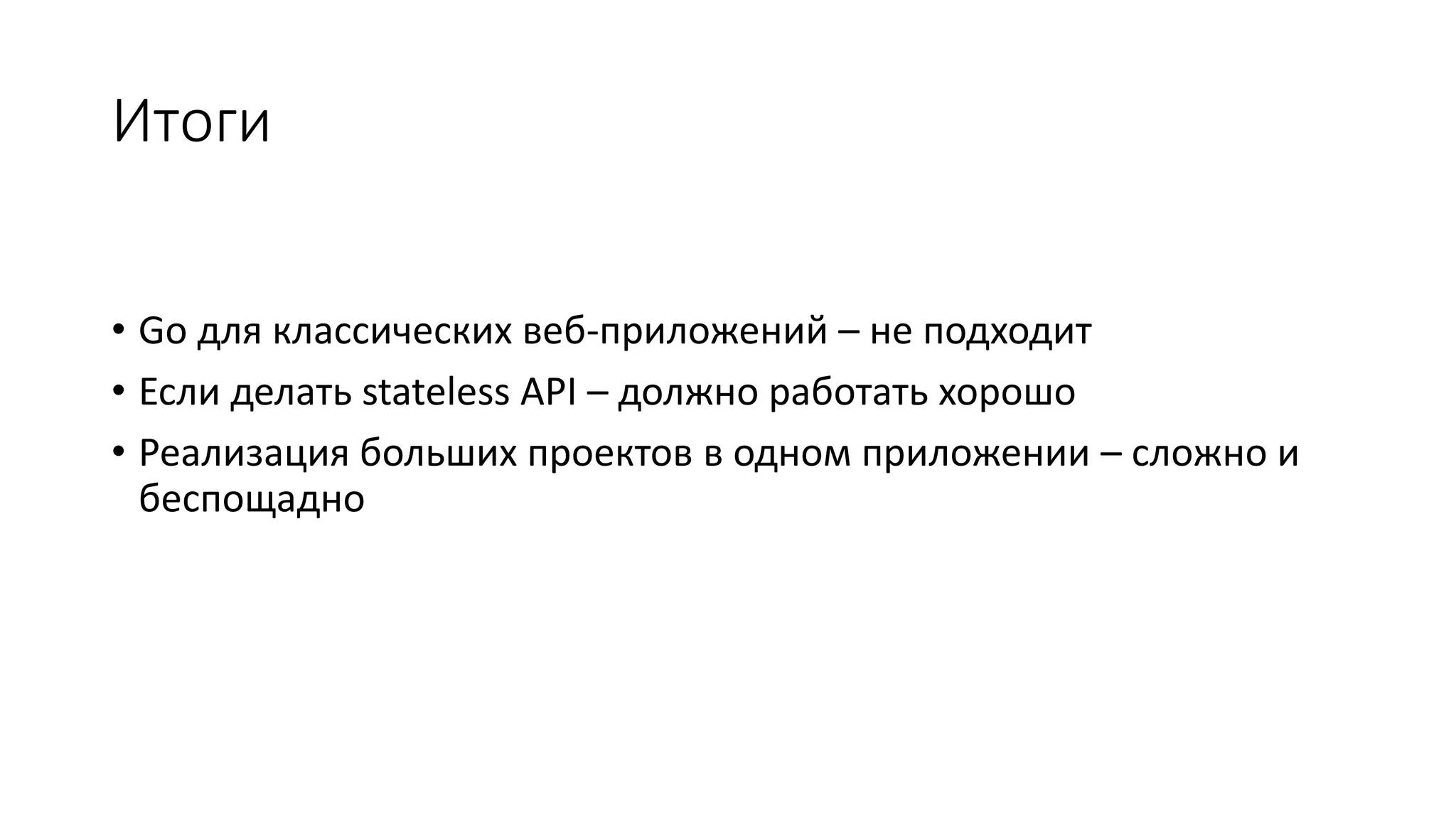 Итоги
• Go для классических веб-приложений – не подходит
• Если делать stateless API – должно работать хорошо
• Реализация больших проектов в одном приложении – сложно и
беспощадно
 