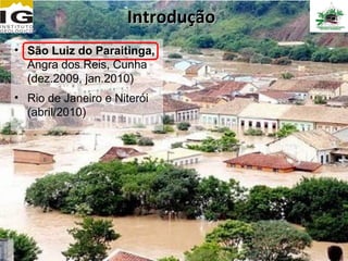 Introdução
• São Luiz do Paraitinga,
  Angra dos Reis, Cunha
  (dez.2009, jan.2010)
• Rio de Janeiro e Niterói
  (abril/2010)
 
