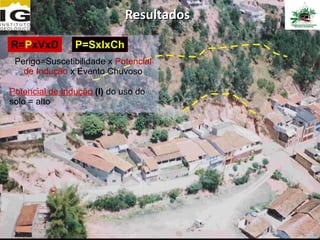 Resultados

R=PxVxD         P=SxIxCh
 Perigo=Suscetibilidade x Potencial
   de Indução x Evento Chuvoso

Potencial de Indução (I) do uso do
solo = alto
 