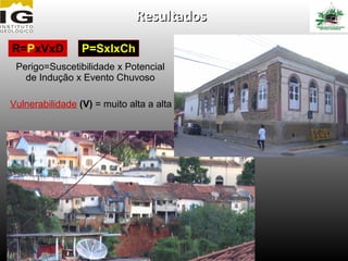 Resultados

R=PxVxD          P=SxIxCh
 Perigo=Suscetibilidade x Potencial
   de Indução x Evento Chuvoso

Vulnerabilidade (V) = muito alta a alta
 