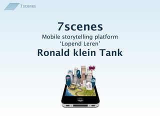 7scenes
Mobile storytelling platform
      ‘Lopend Leren’
Ronald klein Tank
 