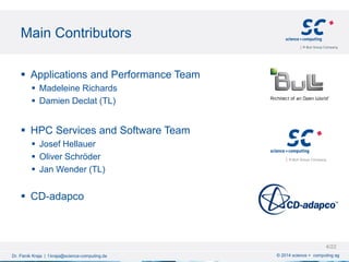 Main Contributors
© 2014 science + computing agDr. Fisnik Kraja | f.kraja@science-computing.de
 Applications and Performance Team
 Madeleine Richards
 Damien Declat (TL)
 HPC Services and Software Team
 Josef Hellauer
 Oliver Schröder
 Jan Wender (TL)
 CD-adapco
4/22
 