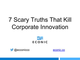 7 Scary Truths That Kill
Corporate Innovation
@ecconicco econic.co
 