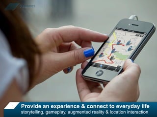 Provide an experience & connect to everyday life
storytelling, gameplay, augmented reality & location interaction
 