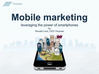 Mobile marketing
 leveraging the power of smartphones
                    by
         Ronald Lenz, CEO 7scenes
 