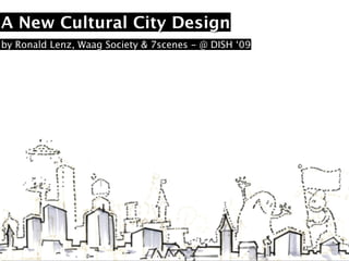 A New Cultural City Design
by Ronald Lenz, Waag Society & 7scenes - @ DISH ‘09
 