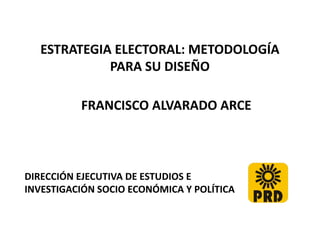 ESTRATEGIA ELECTORAL: METODOLOGÍA
PARA SU DISEÑO
FRANCISCO ALVARADO ARCE
DIRECCIÓN EJECUTIVA DE ESTUDIOS E
INVESTIGACIÓN SOCIO ECONÓMICA Y POLÍTICA
 
