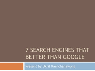 7 search engines that better than google Present by UkritKarnchanawong 