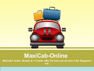 MaxiCab-Online
Maxicab7 seater, 9seater & 13 seater offer the best cab service in the Singapore
city.
 
