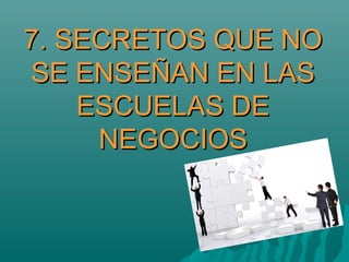 7. SECRETOS QUE NO
SE ENSEÑAN EN LAS
ESCUELAS DE
NEGOCIOS

 