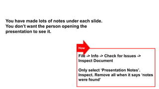 You have made lots of notes under each slide.
You don’t want the person opening the
presentation to see it.

How

File -> ...