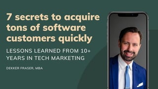 7 secrets to acquire
tons of software
customers quickly
LESSONS LEARNED FROM 10+
YEARS IN TECH MARKETING
DEKKER FRASER, MBA
 