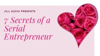 JILL ALEXA PRESENTS
7 Secrets of a
Serial
Entrepreneur