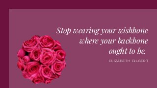 Stop wearing your wishbone
where your backbone
ought to be.
ELIZABETH GILBERT