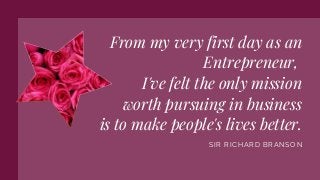 From my very first day as an
Entrepreneur,
I've felt the only mission
worth pursuing in business
is to make people's lives better.
SIR RICHARD BRANSON