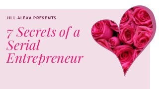 JILL ALEXA PRESENTS
7 Secrets of a
Serial
Entrepreneur
 