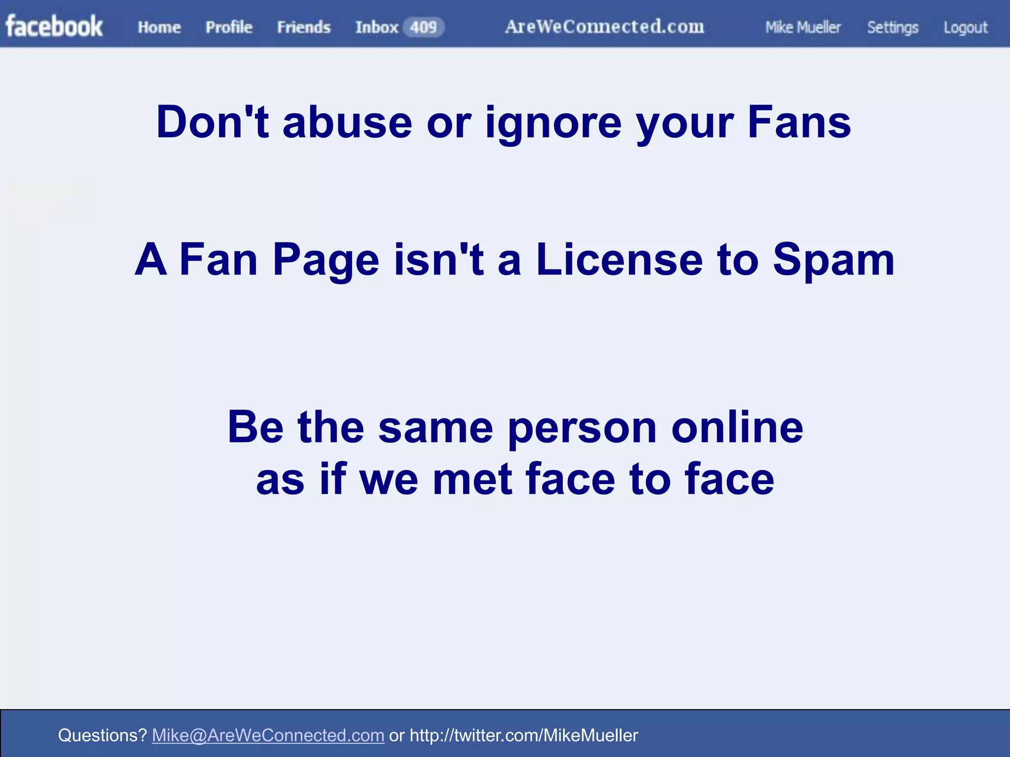 Don't abuse or ignore your FansA Fan Page isn't a License to SpamBe the same person online as if we met face to face