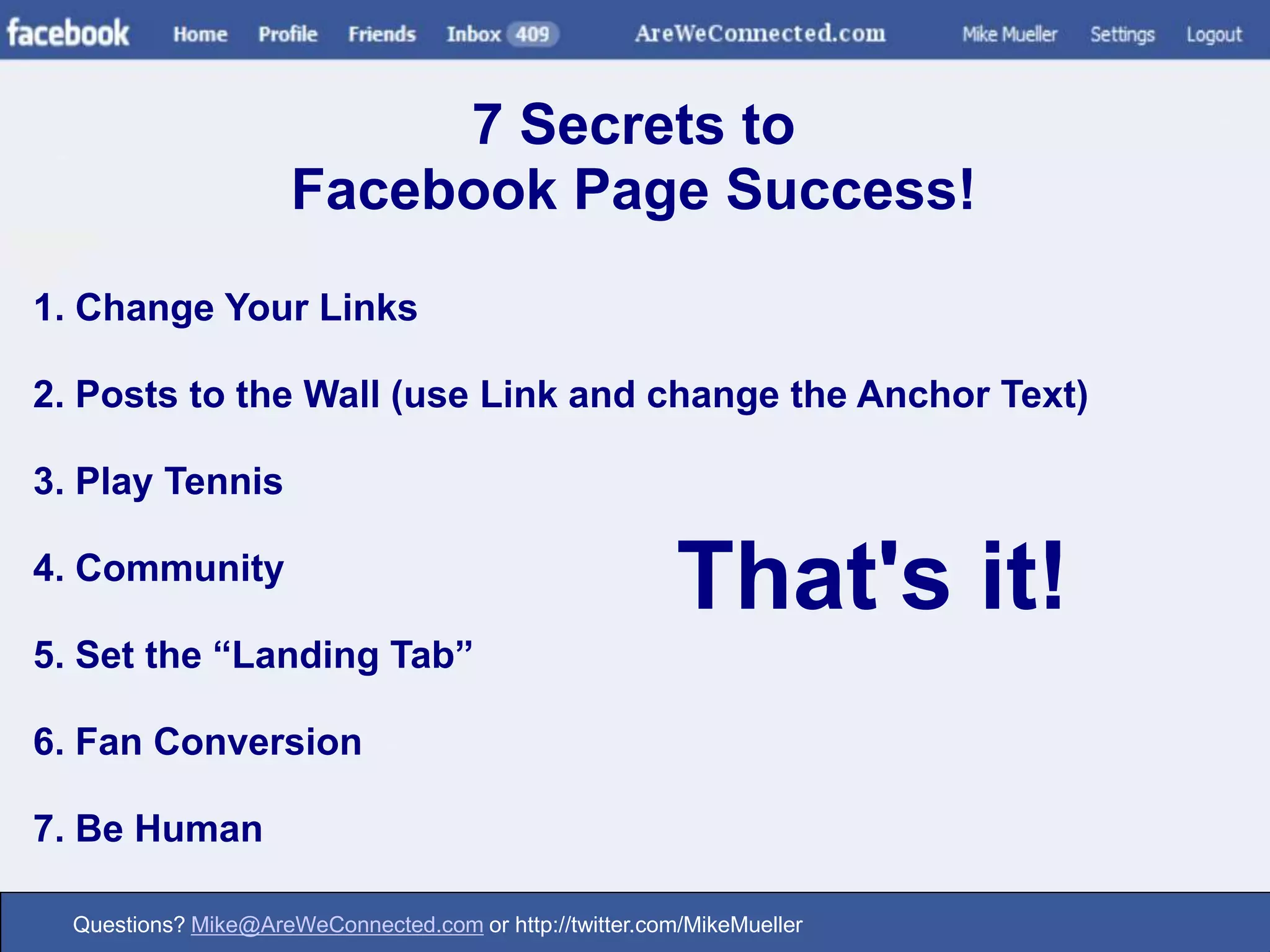7 Secrets toFacebook Page Success! 1. Change Your Links2. Posts to the Wall (use Link and change the Anchor Text)3. Play Tennis4. Community5. Set the “Landing Tab”6. Fan Conversion7. Be HumanThat's it!
