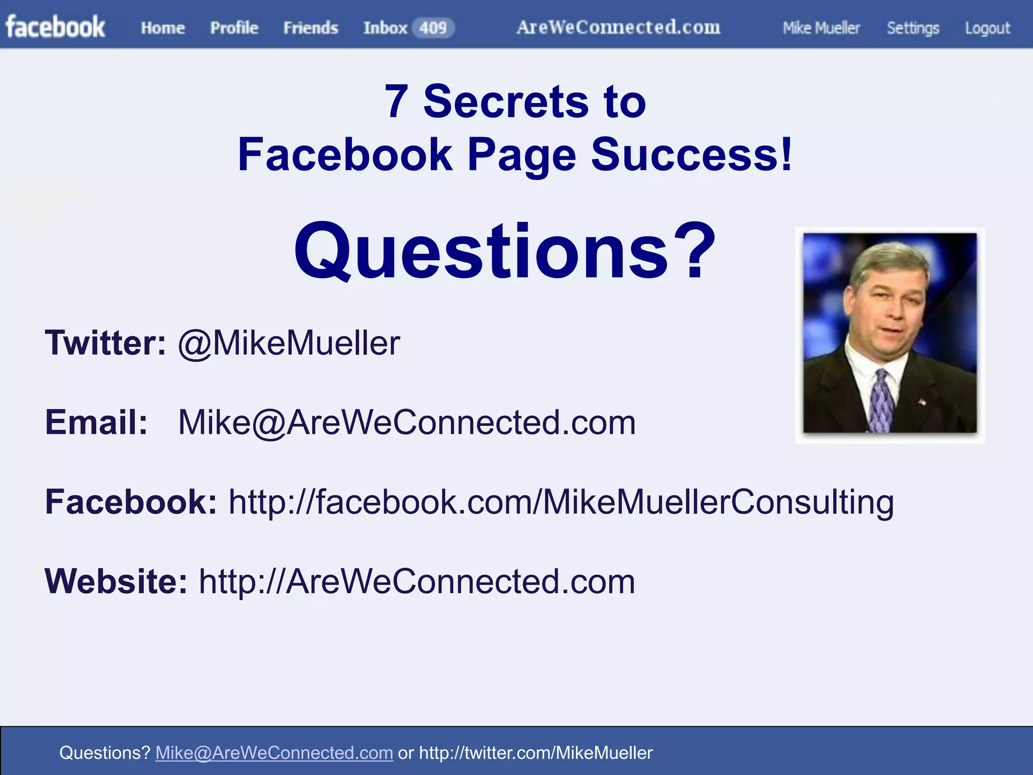 7 Secrets toFacebook Page Success! Questions?Twitter: @MikeMuellerEmail: Mike@AreWeConnected.comFacebook: http://facebook.com/MikeMuellerConsulting Website: http://AreWeConnected.com