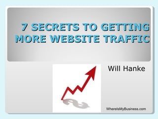 7 SECRETS TO GETTING MORE WEBSITE TRAFFIC Will Hanke WhereIsMyBusiness.com 