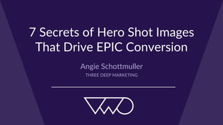 7 Secrets of Hero Shot Images 
That Drive EPIC Conversion
Angie Schottmuller
THREE DEEP MARKETING
 