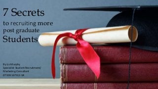 7 Secrets
to recruiting more
post graduate
Students
By Liz Murphy
Specialist Student Recruitment/
Marketing Consultant
07939 167313 UK
 